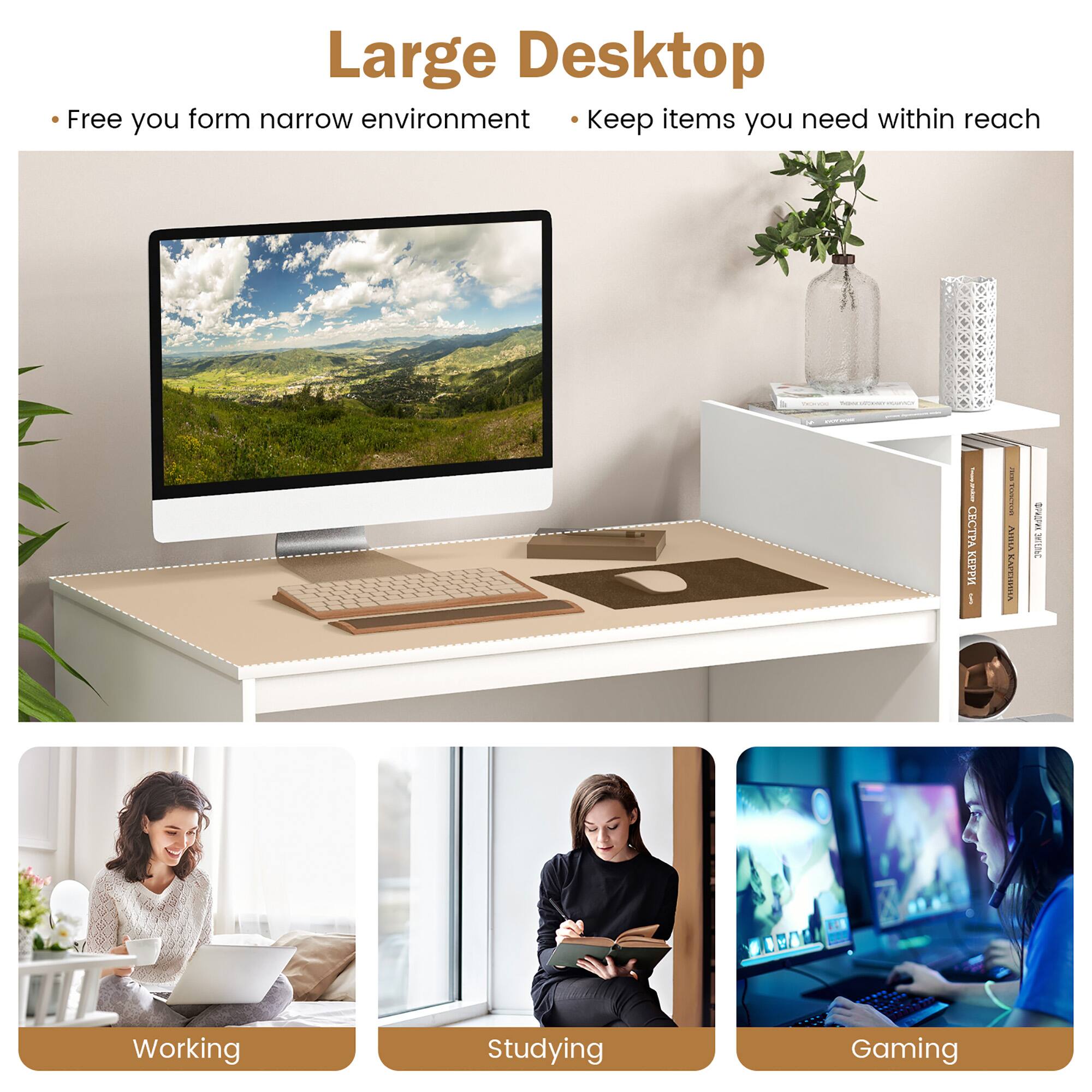 Large Desktop
Free you from narrow environment
Keep items you need within reach
Working
Studying
Gaming