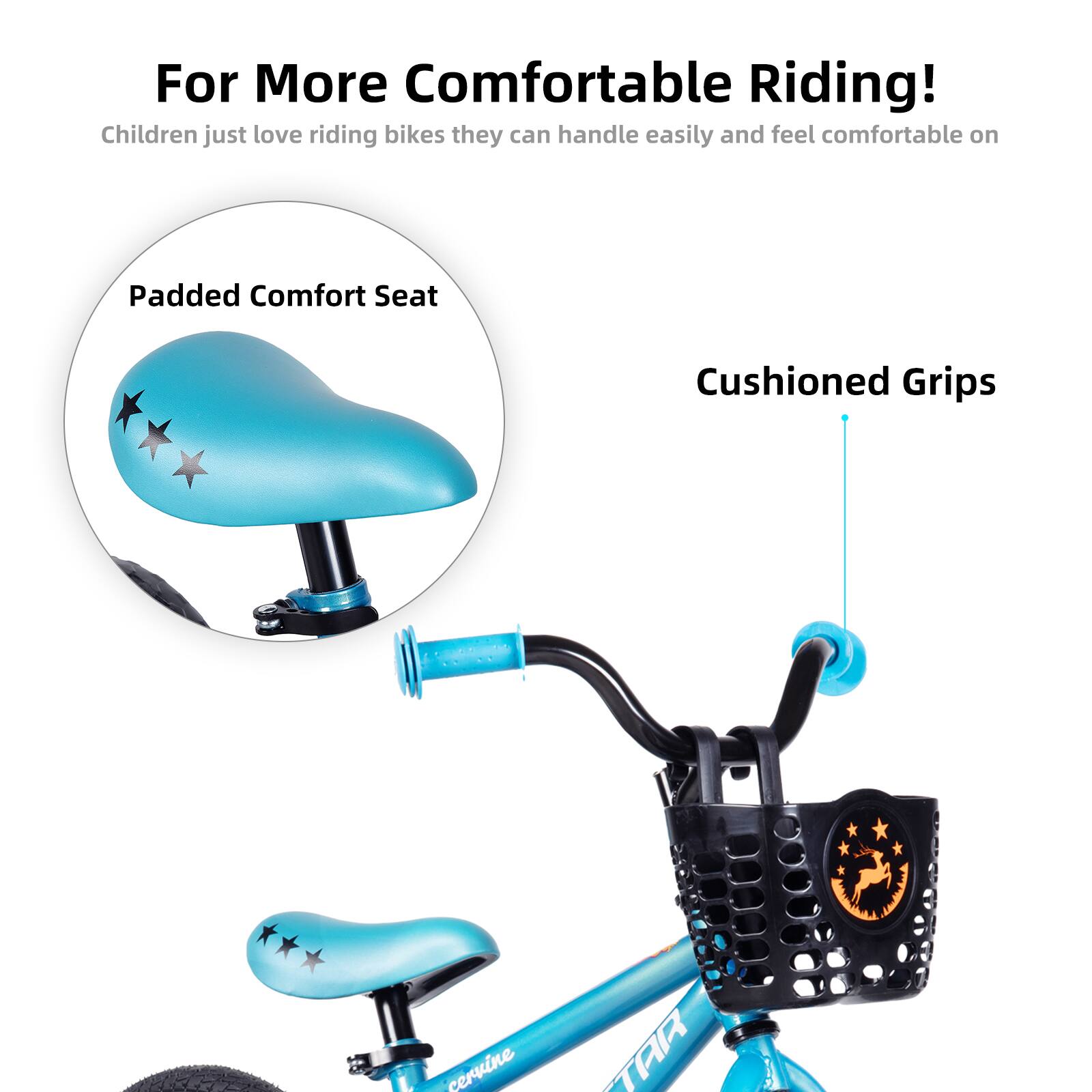 For More Comfortable Riding!  
Children just love riding bikes they can handle easily and feel comfortable on  

Padded Comfort Seat  
Cushioned Grips