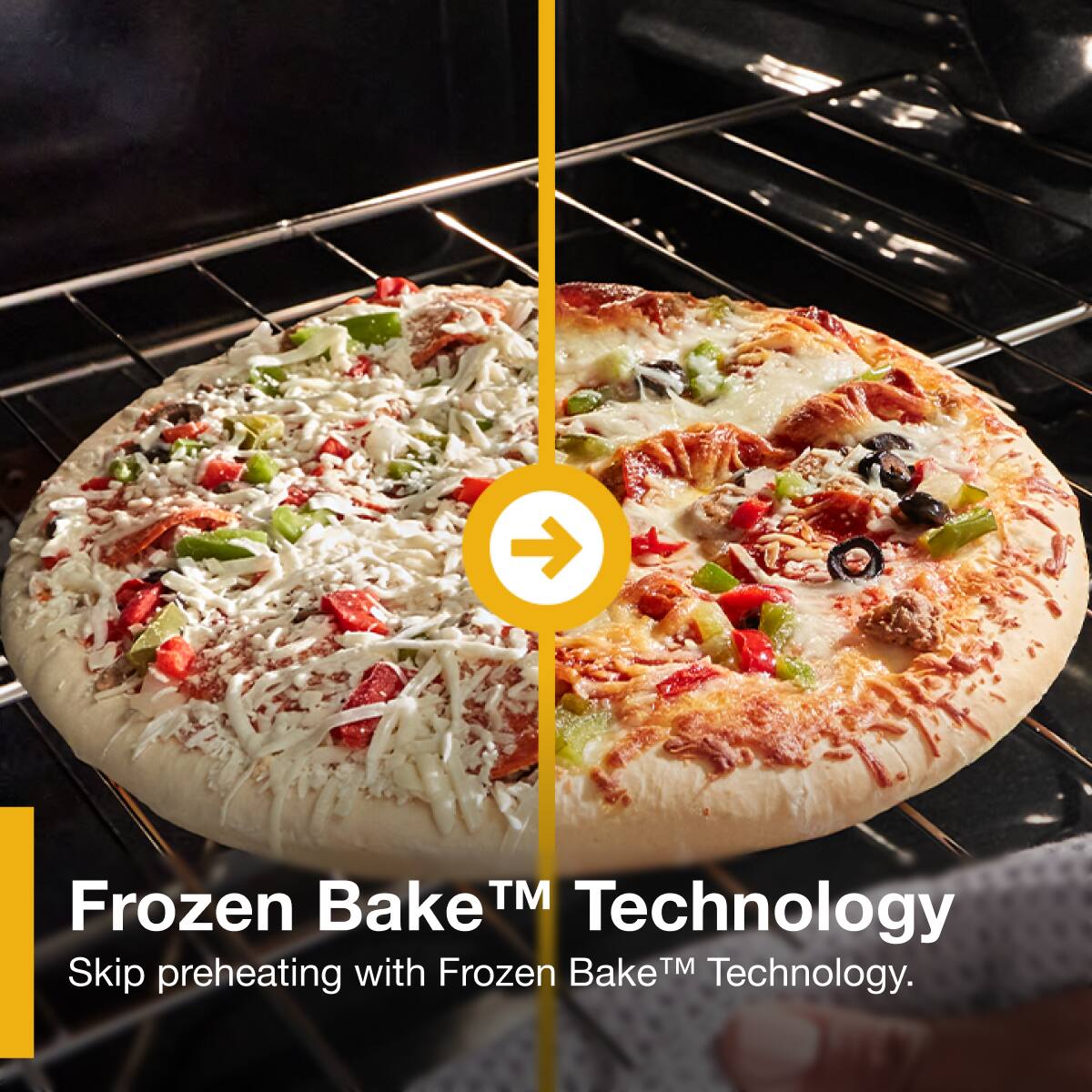 Frozen Bake™ Technology  
Skip preheating with Frozen Bake™ Technology.