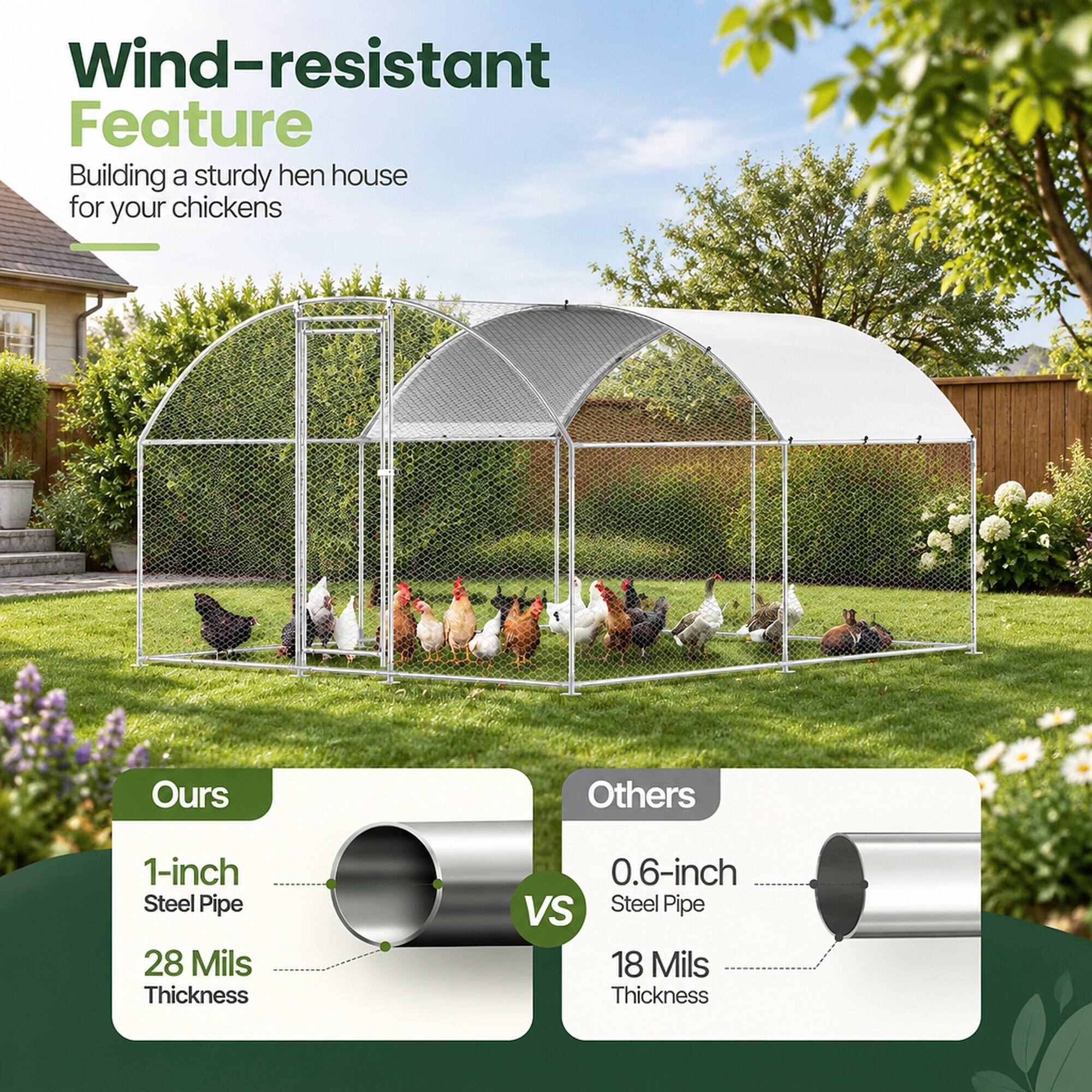 Wind-resistant Feature  
Building a sturdy hen house for your chickens  

Ours  
1-inch Steel Pipe  
28 Mils Thickness  

Others  
0.6-inch Steel Pipe  
18 Mils Thickness
