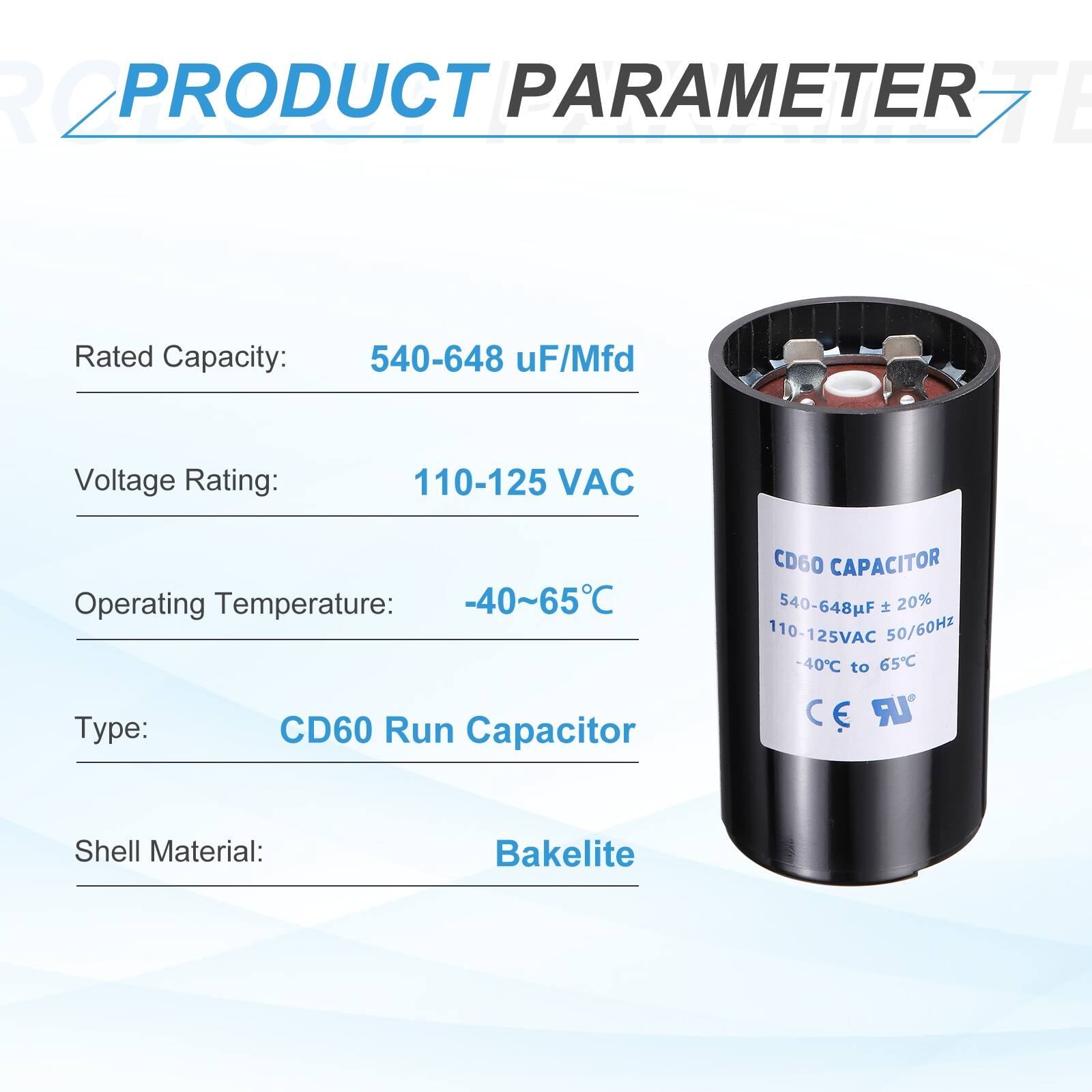 **PRODUCT PARAMETER**

- Rated Capacity: 540-648 µF/Mfd
- Voltage Rating: 110-125 VAC
- Operating Temperature: -40~65°C
- Type: CD60 Run Capacitor
- Shell Material: Bakelite

**CD60 CAPACITOR**

- 540-648µF ± 20%
- 110-125VAC 50/60Hz
- -40°C to 65°C

**CE UR**