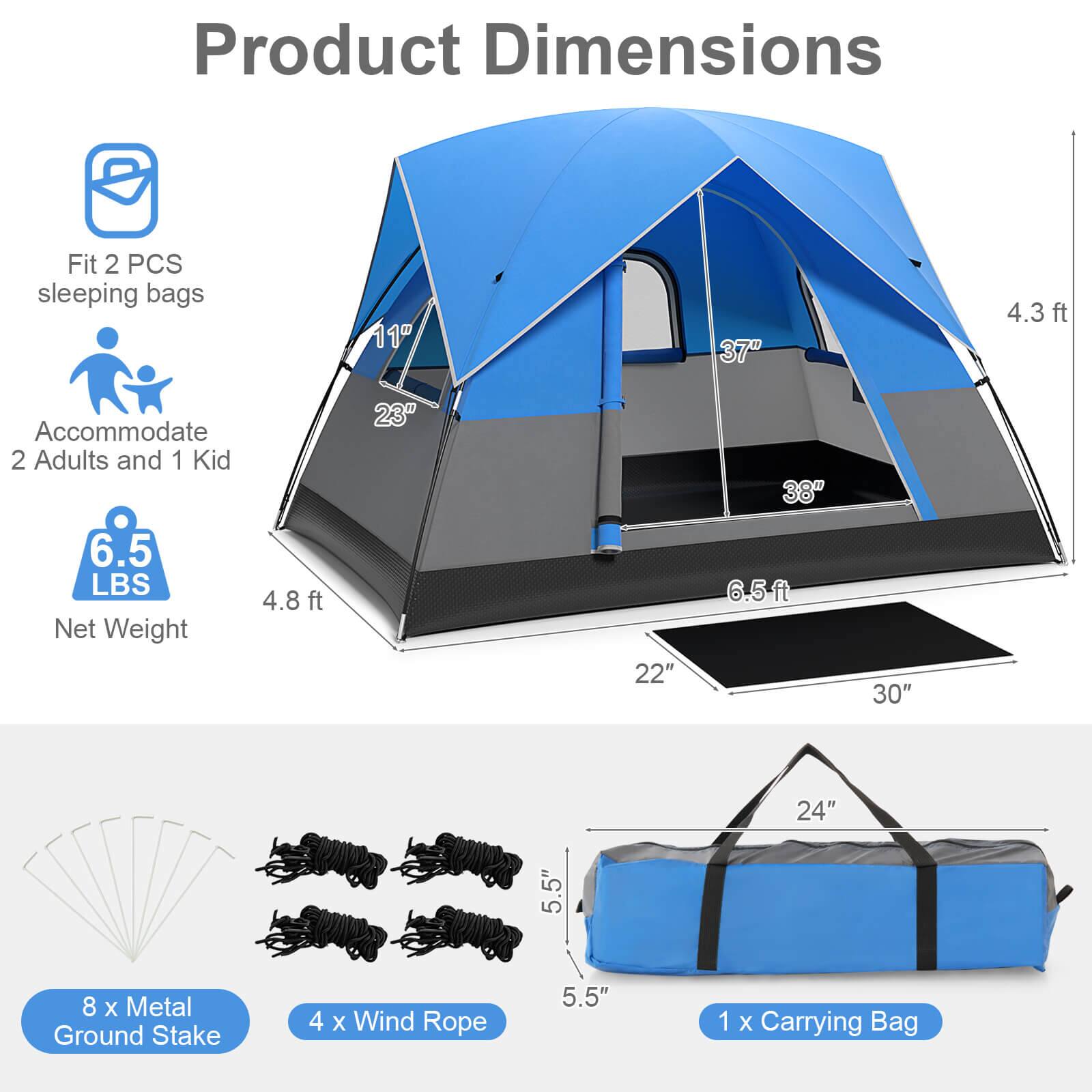 Product Dimensions:
- Fits 2 PCS sleeping bags
- 11" x 37" x 4.3 ft
- Accommodates 2 adults and 1 kid
- 6.5 LBS
- 4.8 ft
- Net Weight: 23" x 22" x 38" x 6.5ft
- 30" x 24" x 5.5"
- 8 X Metal Ground Stake
- 4 X Wind Rope
- 5.5"
- 1 X Carrying Bag
