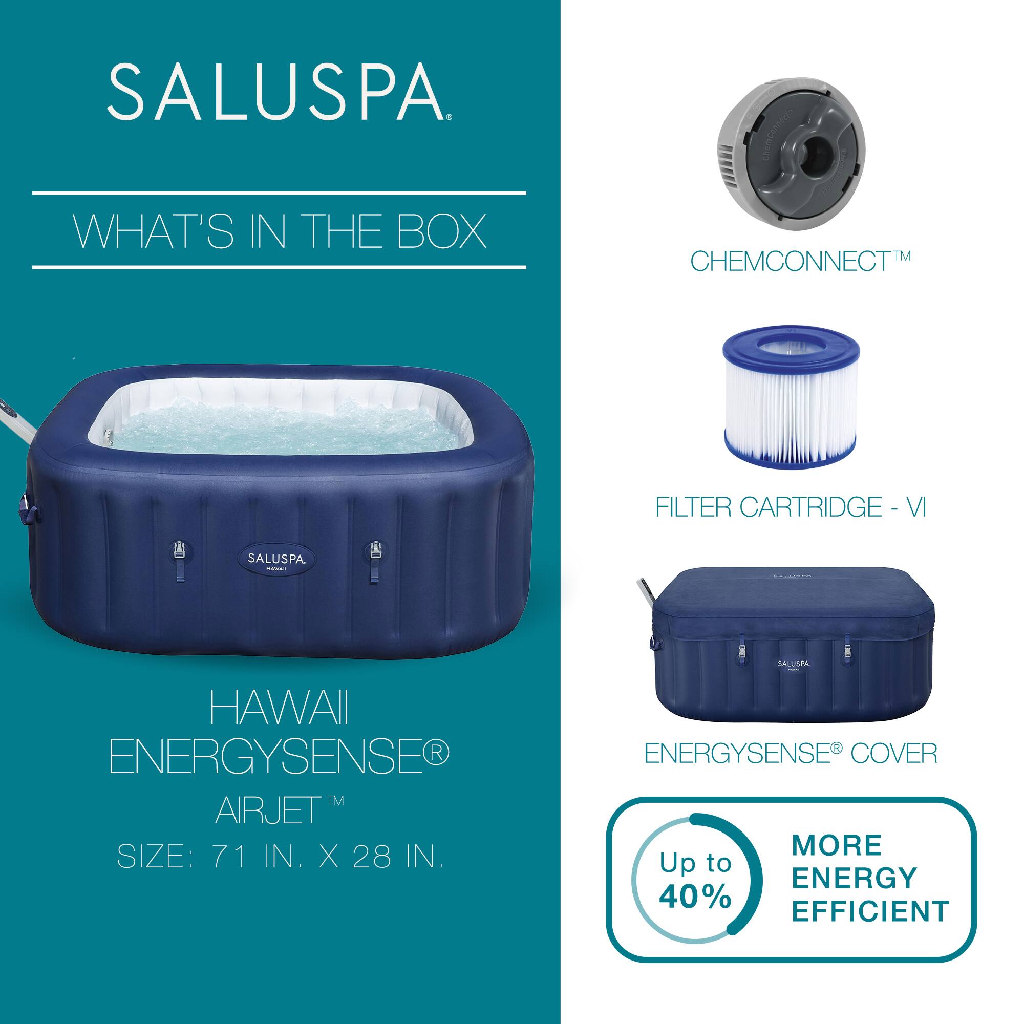 SALUSPA

WHAT'S IN THE BOX

HAWAII ENERGYSENSE® AIRJET™  
SIZE: 71 IN. X 28 IN.

CHEMCONNECT™

FILTER CARTRIDGE - VI

ENERGYSENSE® COVER

Up to 40% MORE ENERGY EFFICIENT