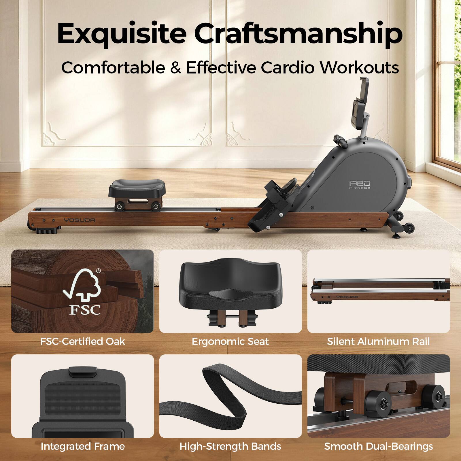 Exquisite Craftsmanship  
Comfortable & Effective Cardio Workouts

FED FITNESS  
YOSUDA

* FSC-Certified Oak
* Ergonomic Seat
* Silent Aluminum Rail
* Integrated Frame
* High-Strength Bands
* Smooth Dual-Bearings