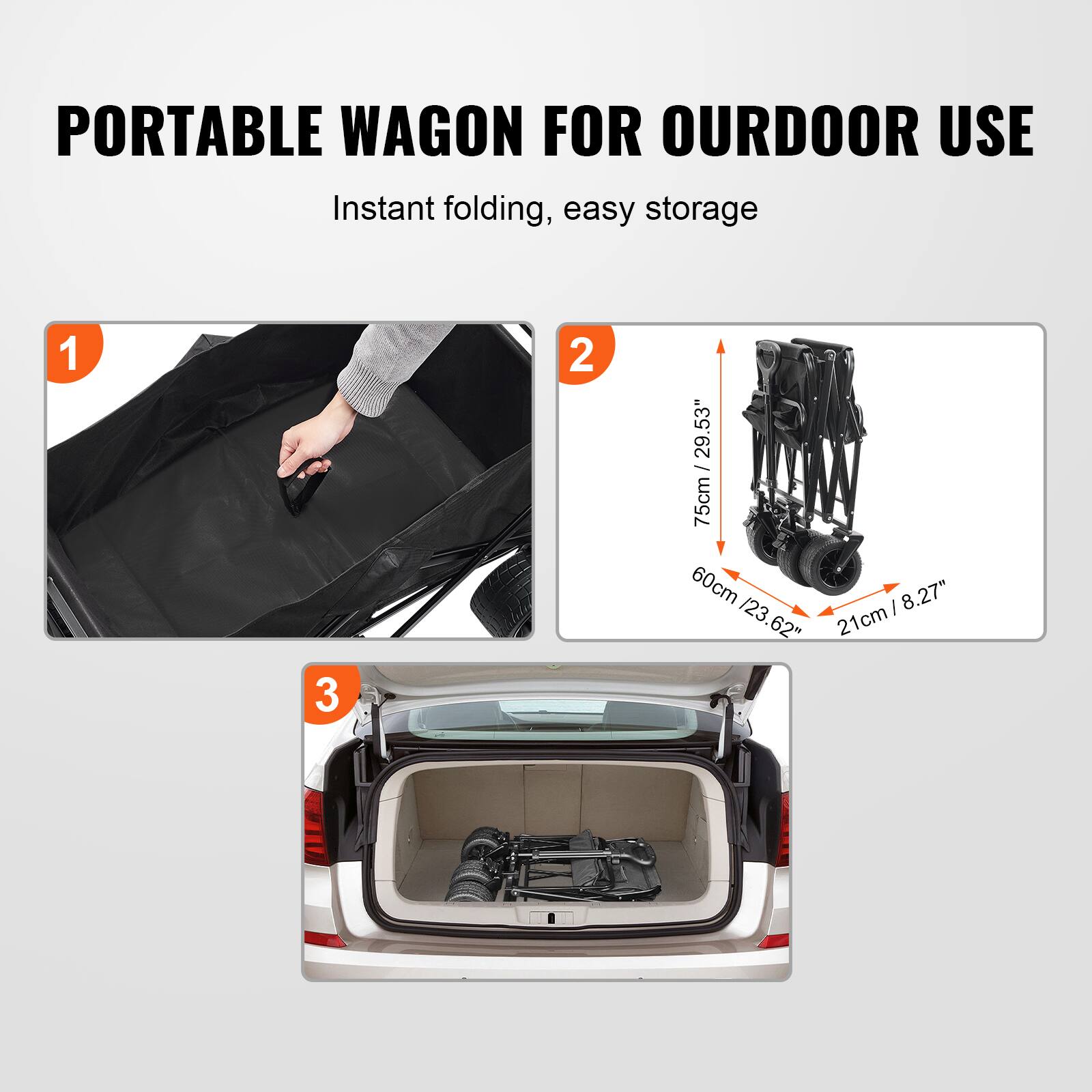 PORTABLE WAGON FOR OURDOOR USE
Instant folding, easy storage
1 3 2
29.53" / 75cm
60cm/23.62"
60cm
8.27" I /23.62
21cm