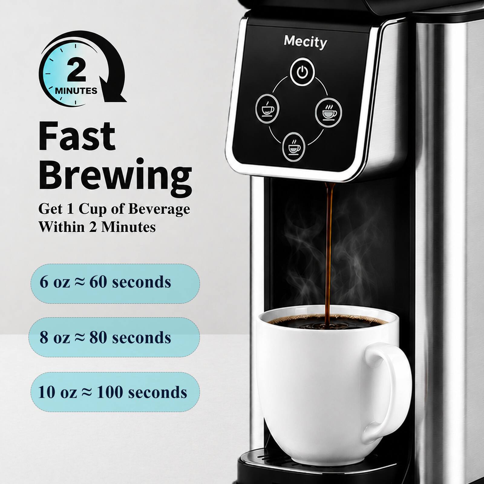 2 MINUTES  
Mecity  
Fast Brewing  
Get 1 Cup of Beverage Within 2 Minutes  

6 oz ≈ 60 seconds  
8 oz ≈ 80 seconds  
10 oz ≈ 100 seconds