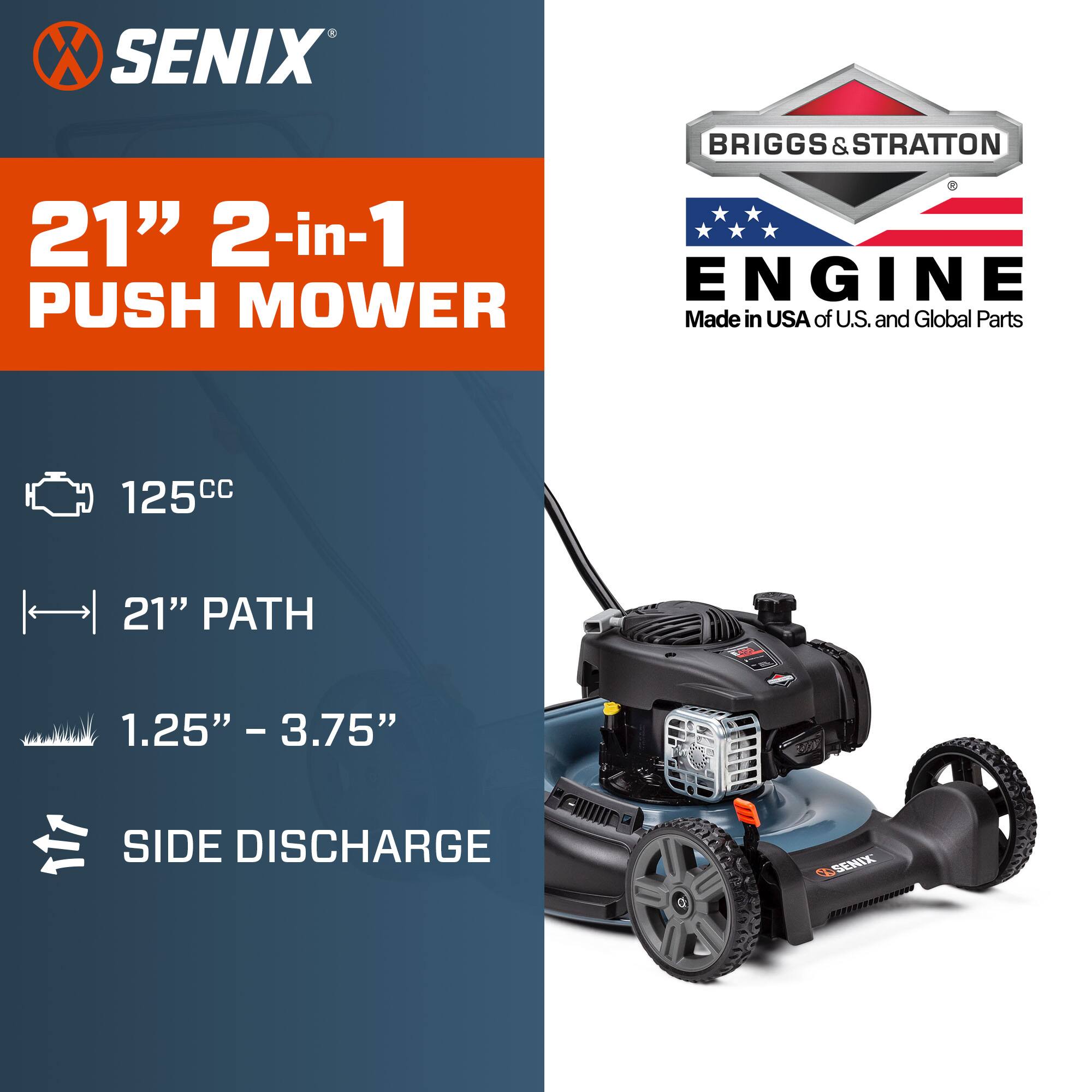 SENIX BRIGGS & STRATTON - 21" 2-in-1 ENGINE PUSH MOWER  
Made in USA of U.S. and Global Parts  
125cc  
21" PATH  
1.25" - 3.75"  
SIDE DISCHARGE
