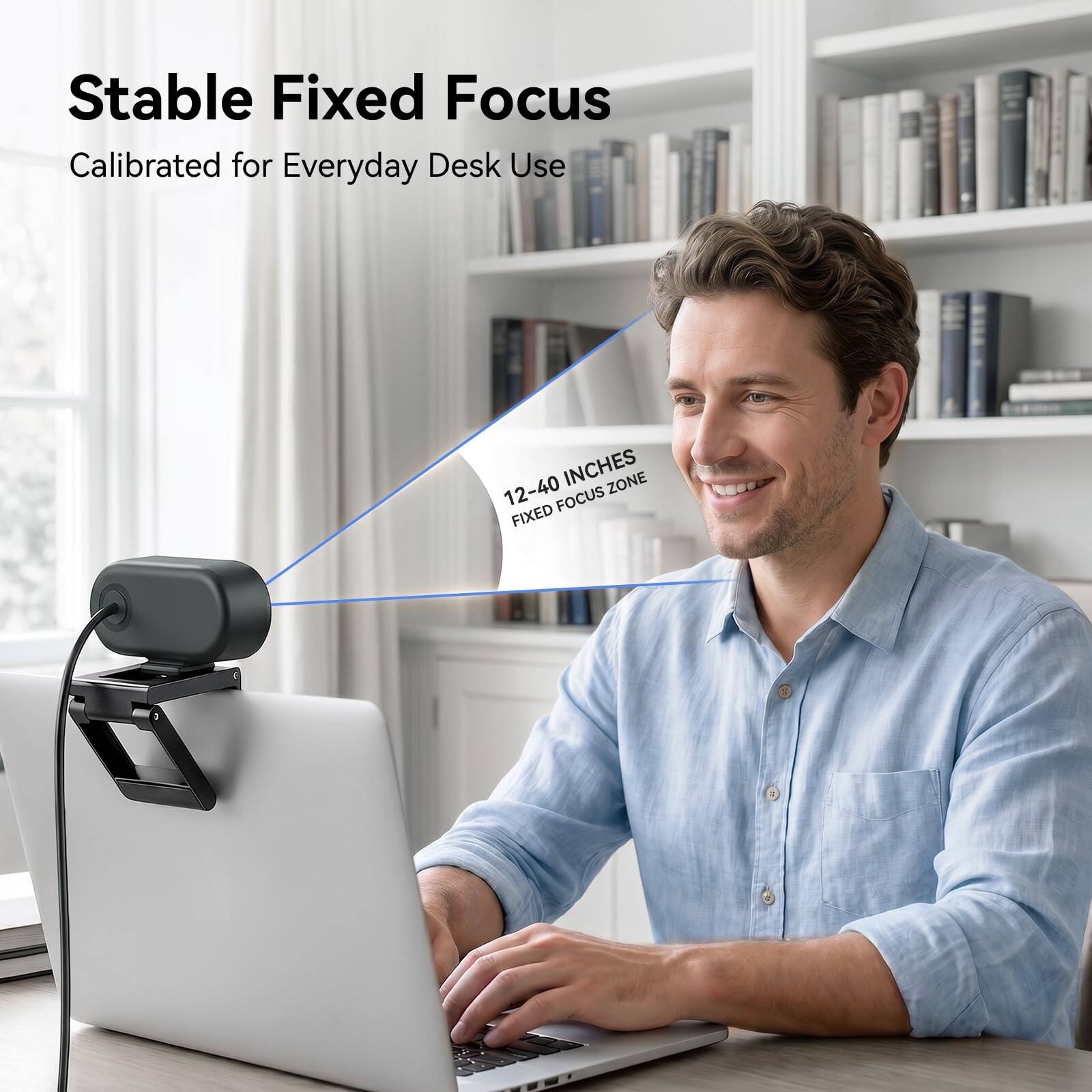 Stable Fixed Focus  
Calibrated for Everyday Desk Use  
12-40 INCHES  
FIXED FOCUS ZONE