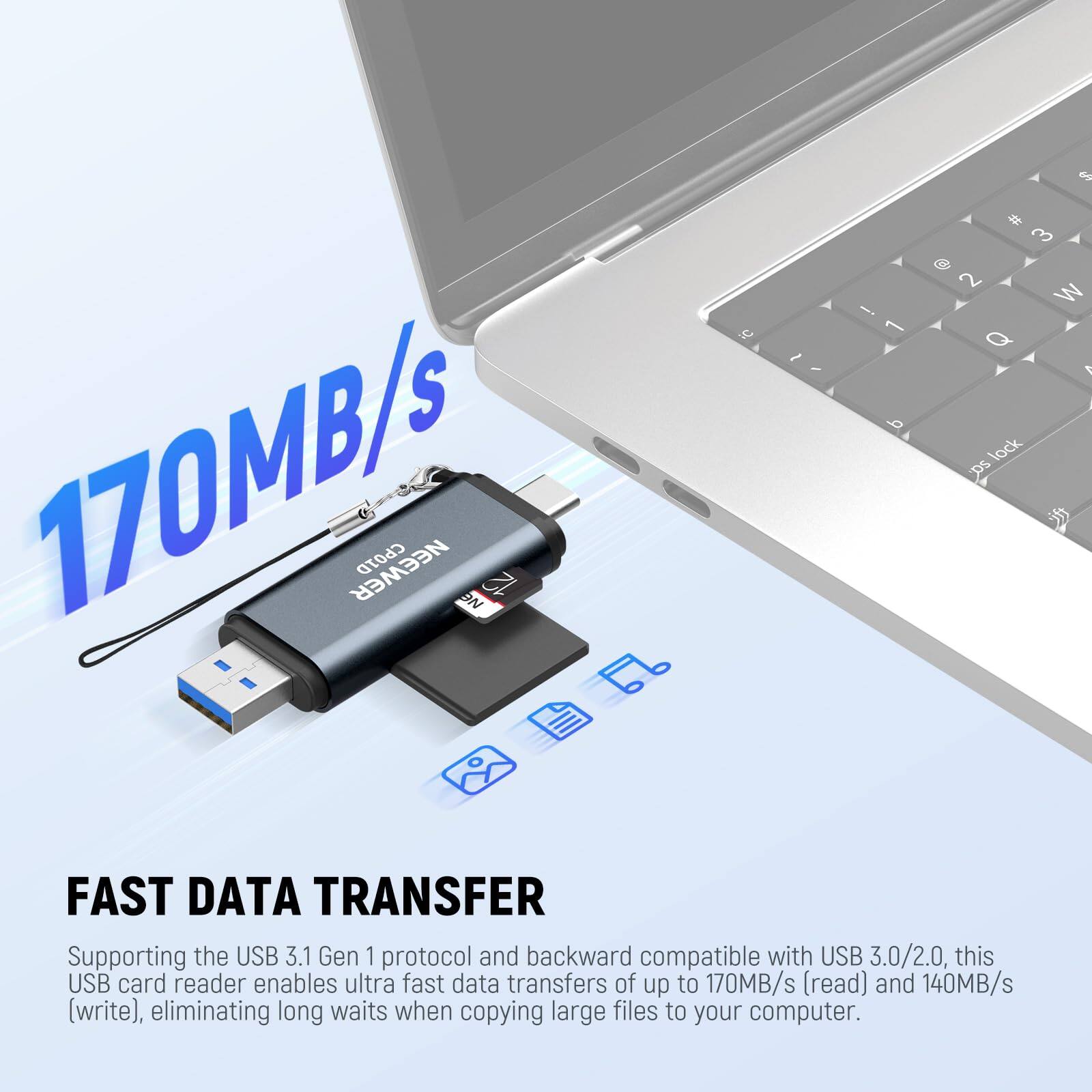 170MB/s NEWEER B aN 9 I - - L  5 # 3  2 W Q 1 lock DS FAST DATA TRANSFER Supporting the USB 3.1 Gen 1 protocol and backward compatible with USB 3.0/2.0, this USB card reader enables ultra fast data transfers of up to 170MB/s (read) and 140MB/s (write), eliminating long waits when copying large files to your computer.