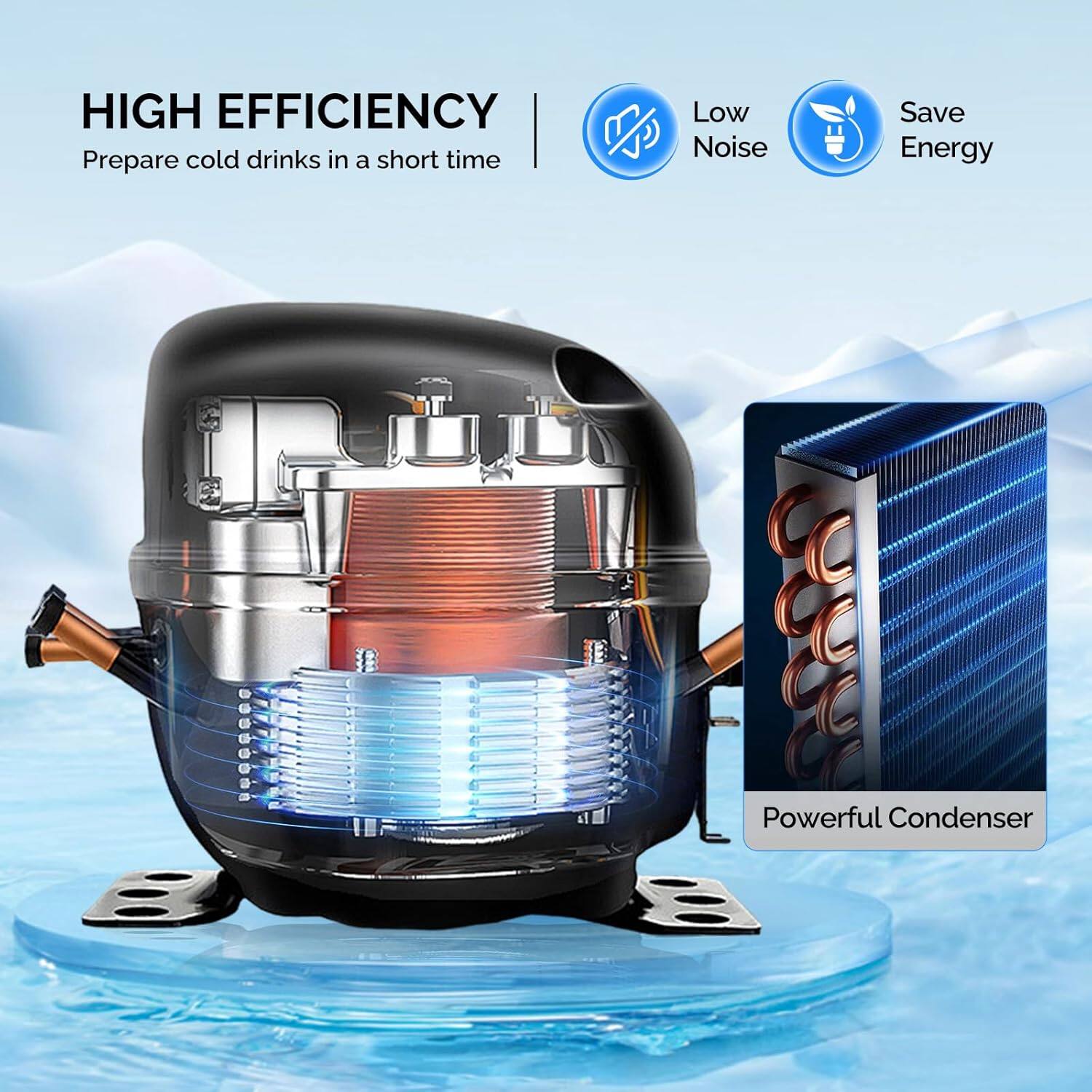 HIGH EFFICIENCY  
Prepare cold drinks in a short time  

Low Noise  
Save Energy  

Powerful Condenser
