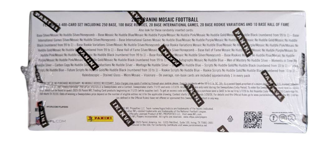 PANINI MOSAIC FOOTBALL  
400-CARD SET INCLUDING BASE, BASE ROOKIES, BASE INTERNATIONAL GAMES, BASE ROOKIE VARIATIONS AND BASE HALL OF FAME  
These randomly inserted cards:  
- Silver/Mosaic Huddle  
- Silver/Honeycomb  
- Base Mosaic Huddle  
- Blue/Mosaic Huddle  
- Purple/Mosaic Huddle  
- Pink/Mosaic Huddle  
- Gold/Mosaic Huddle  
- Black (numbered)  
- Base International Games Silver/Mosaic Huddle  
- Silver/Honeycomb  
- Base International Games Mosaic Huddle  
- Blue/Mosaic Huddle  
- Purple/Mosaic Huddle  
- Pink/Mosaic Huddle  
- Gold/Mosaic Huddle (numbered)  
- Rookie Variations Silver/Mosaic Huddle  
- Silver/Honeycomb  
- Rookie Variations Mosaic Huddle  
- Blue/Mosaic Huddle  
- Pink/Mosaic Huddle  
- Gold/Mosaic Huddle (numbered)  
- Base Hall of Fame Silver/Mosaic Huddle  
- Silver/Honeycomb  
- Base Hall of Fame Mosaic Huddle  
- Blue/Mosaic Huddle  
- Purple/Mosaic Huddle  
- Pink/Mosaic H