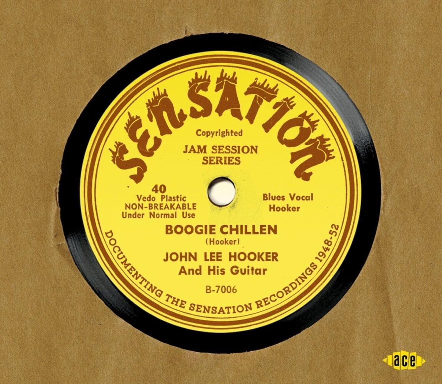 Sensation  
Copyrighted  
JAM SESSION SERIES  

40  
Vedo Plastic  
NON-BREAKABLE  
Under Normal Use  

BOOGIE CHILLEN  
(Hooker)  
Blues Vocal  
Hooker  

JOHN LEE HOOKER  
And His Guitar  

DOCUMENTING THE SENSATION RECORDINGS 1948-52  
B-7006  

ace