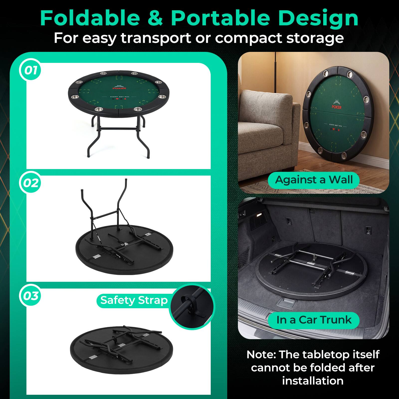Foldable & Portable Design  
For easy transport or compact storage  

01 POKER  
02 Against a Wall  
03 Safety Strap  

In a Car Trunk  

Note: The tabletop itself cannot be folded after installation