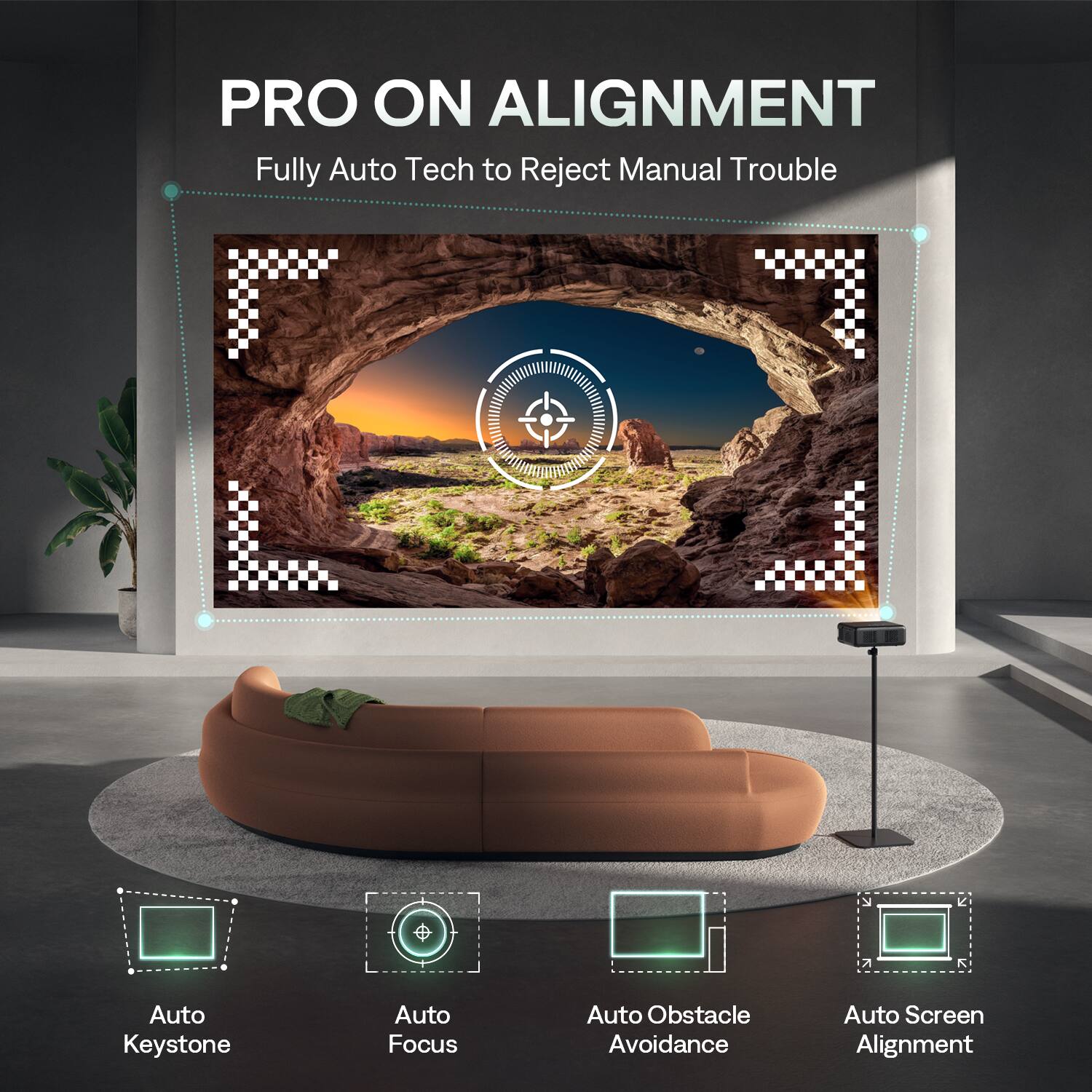 PRO ON ALIGNMENT  
Fully Auto Tech to Reject Manual Trouble  

- Auto Keystone  
- Auto Focus  
- Auto Obstacle Avoidance  
- Auto Screen Alignment