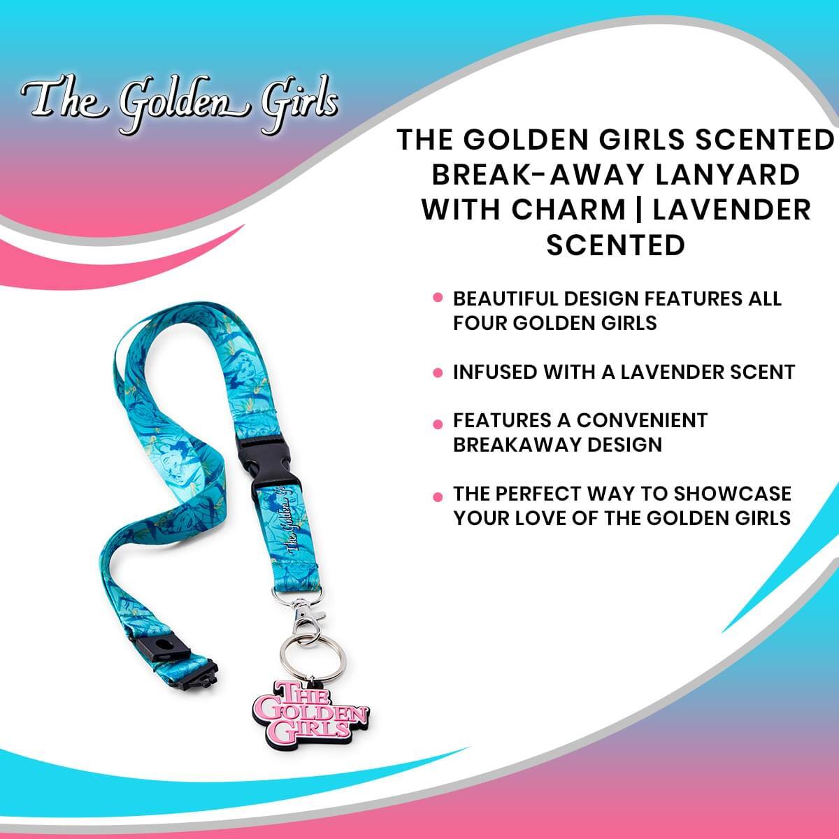 The Golden Girls

THE GOLDEN GIRLS SCENTED BREAK-AWAY LANYARD WITH CHARM | LAVENDER SCENTED

- BEAUTIFUL DESIGN FEATURES ALL FOUR GOLDEN GIRLS
- INFUSED WITH A LAVENDER SCENT
- FEATURES A CONVENIENT BREAKAWAY DESIGN
- THE PERFECT WAY TO SHOWCASE YOUR LOVE OF THE GOLDEN GIRLS