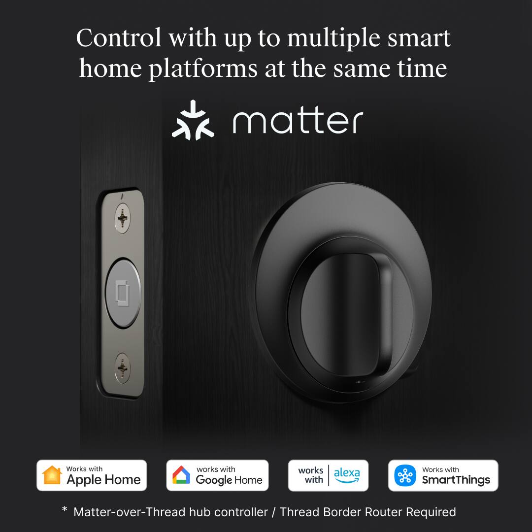 Control with up to multiple smart home platforms at the same time

matter

Works with Apple Home  
Works with Google Home  
Works with Alexa  
Works with SmartThings

* Matter-over-Thread hub controller / Thread Border Router Required