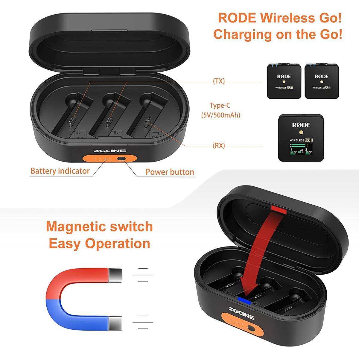 RODE Wireless Go!  
Charging on the Go!

(TX)  
RODE WIRELESS  
Type-C (5V/500mAh)  
RODE  
ZGCINE  
(RX)  
WIRELESS GO 1 1  
Battery indicator  
Power button  
Magnetic switch  
Easy Operation