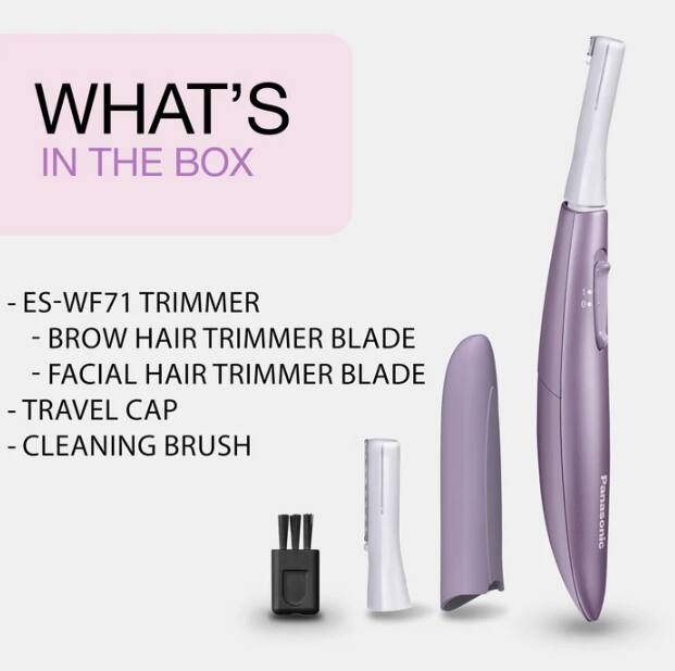 WHAT'S IN THE BOX
- ES-WF71 TRIMMER
- BROW HAIR TRIMMER BLADE
- FACIAL HAIR TRIMMER BLADE
- TRAVEL CAP
- CLEANING BRUSH

Panasonic