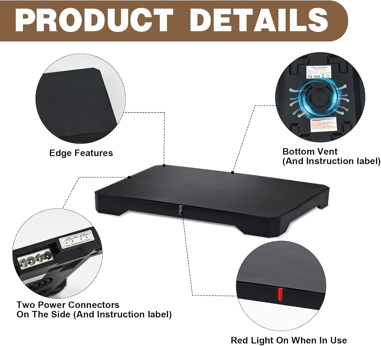 PRODUCT DETAILS

- Edge Features
- Bottom Vent (And Instruction label)
- Two Power Connectors On The Side (And Instruction label)
- Red Light On When In Use