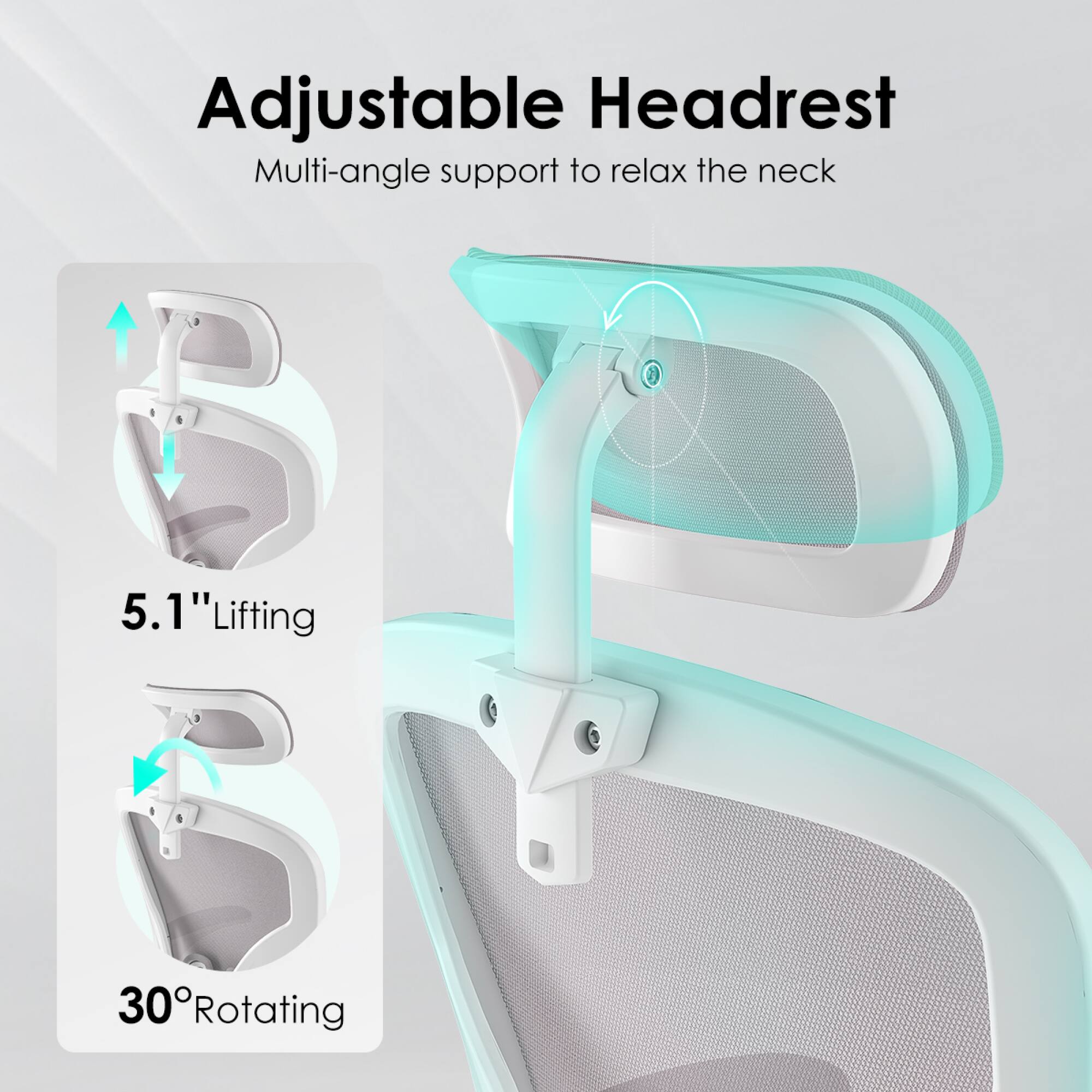 Adjustable Headrest  
Multi-angle support to relax the neck  

5.1" Lifting  
30° Rotating