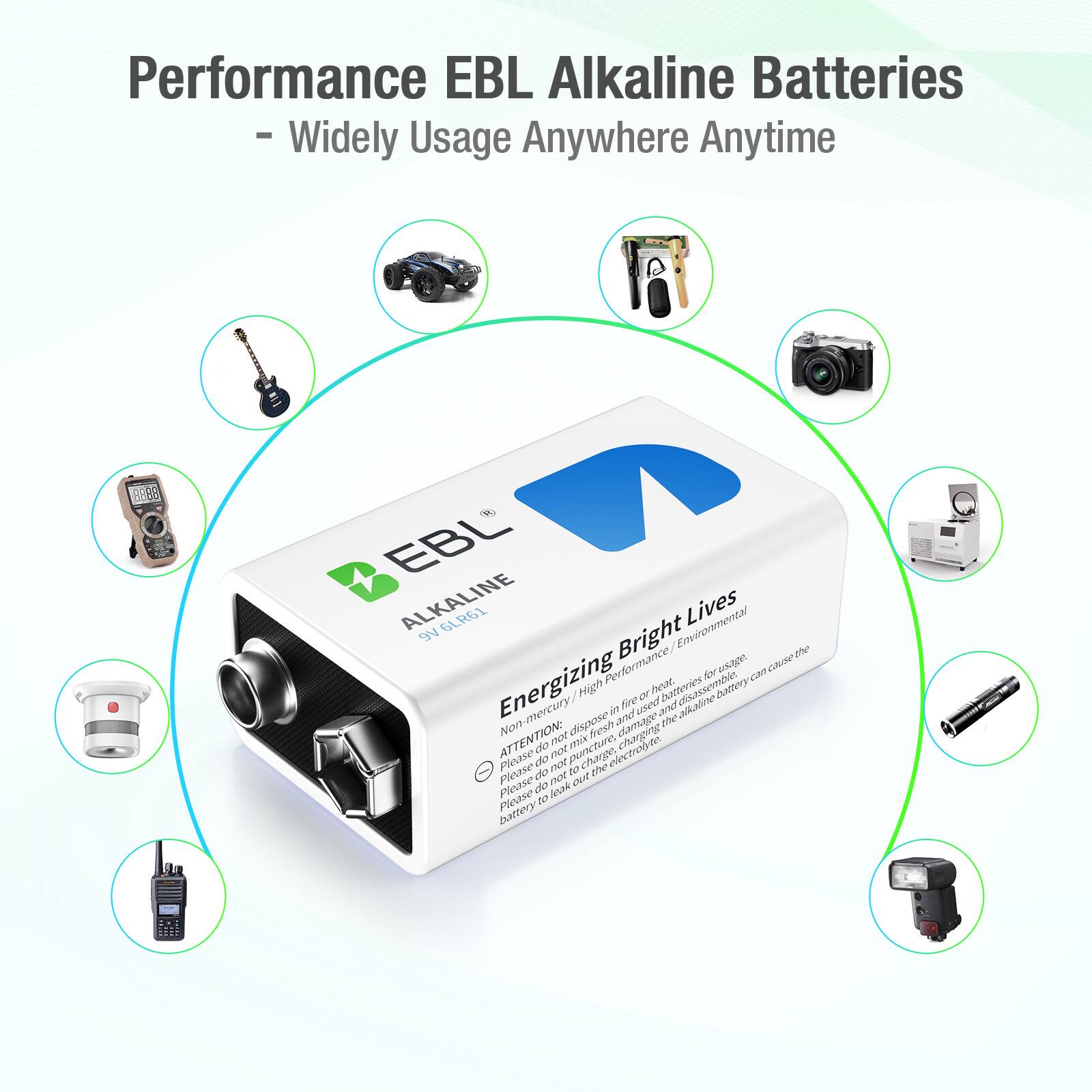 Performance EBL Alkaline Batteries  
- Widely Usage Anywhere Anytime  

EBL ALKALINE  
6LR61  

Energizing Bright Lives  
High Performance / Environmental  

ATTENTION:  
- Do not dispose of the battery in fire or heat.  
- Do not dispose of the battery in water.  
- Do not dispose of the battery in a fire.  
- Do not dispose of the battery in a fire.  
- Do not dispose of the battery in a fire.  
- Do not dispose of the battery in a fire.  
- Do not dispose of the battery in a fire.  
- Do not dispose of the battery in a fire.  
- Do not dispose of the battery in a fire.  
- Do not dispose of the battery in a fire.  
- Do not dispose of the battery in a fire.  
- Do not dispose of the battery in a fire.  
- Do not dispose of the battery in a fire.  
- Do not dispose of the battery in a fire.  
- Do not dispose of the battery in a fire.  
- Do not dispose of the battery in a fire.  
- Do not dispose of the battery in a fire.  
- Do not dispose of the battery
