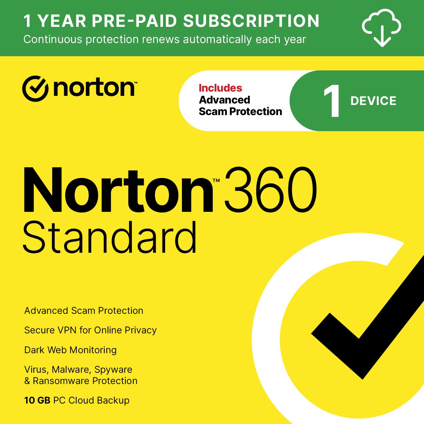 1 YEAR PRE-PAID SUBSCRIPTION  
Continuous protection renews automatically each year

norton  
Includes Advanced Scam Protection  
1 DEVICE

Norton 360 Standard  
Advanced Scam Protection  
Secure VPN for Online Privacy  
Dark Web Monitoring  
Virus, Malware, Spyware & Ransomware Protection  
10 GB PC Cloud Backup