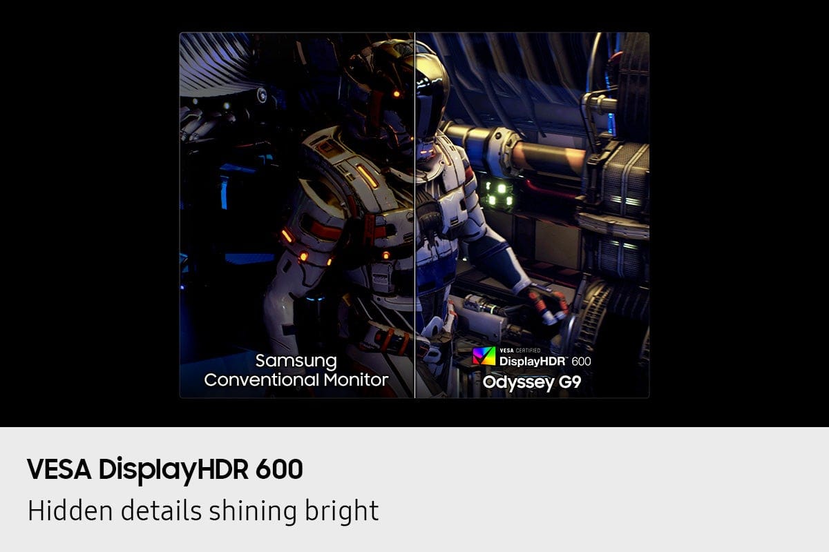 Samsung Conventional Monitor VESA CERTIFIED DisplayHDR 600 Odyssey G9 VESA DisplayHDR 600 Hidden details shining bright.