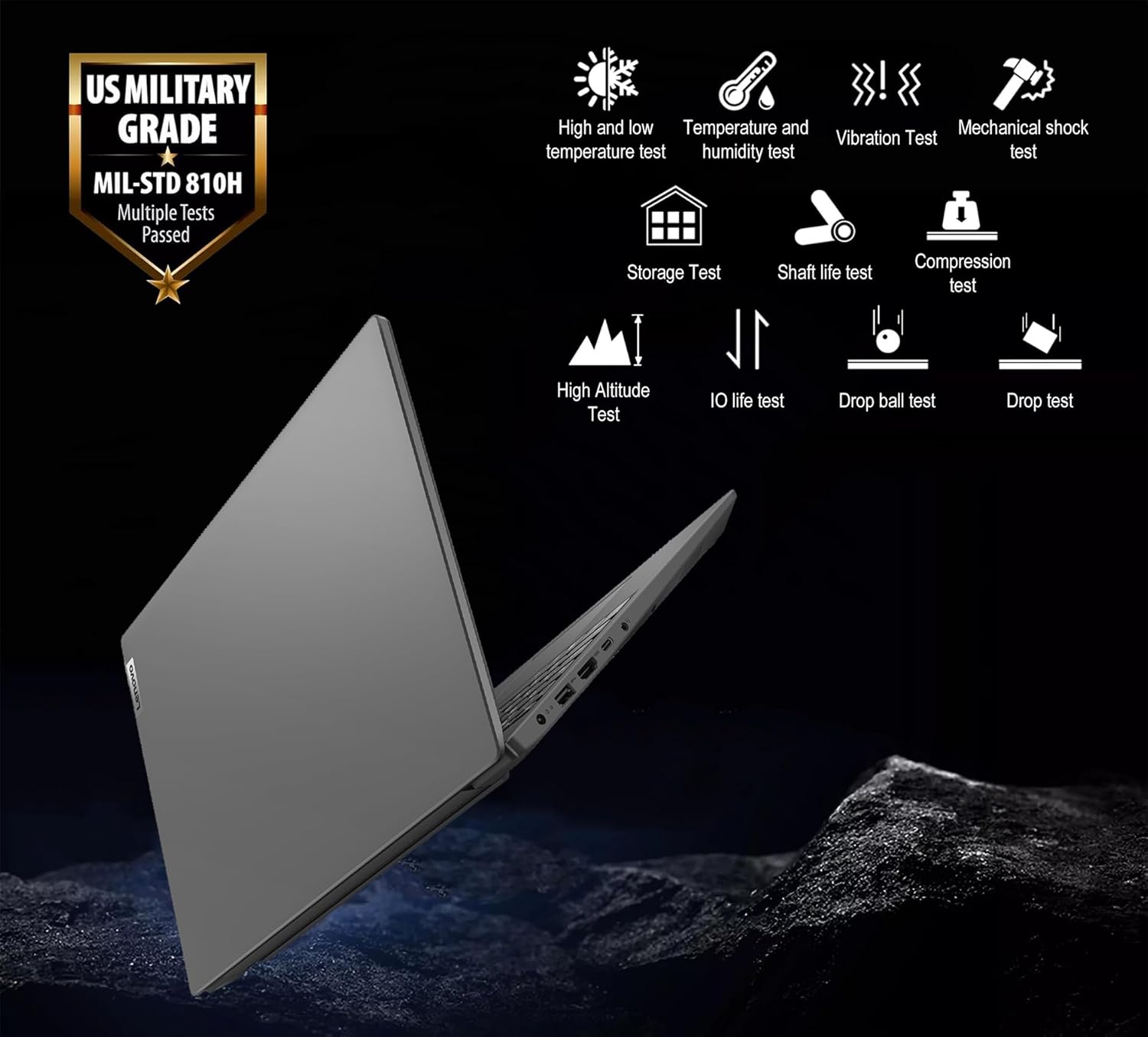 US MILITARY GRADE  
MIL-STD 810H  
Multiple Tests Passed  

- High and low temperature test  
- Temperature and humidity test  
- Vibration Test  
- Mechanical shock test  
- Storage Test  
- Shaft life test  
- Compression test  
- High Altitude Test  
- IO life test  
- Drop ball test  
- Drop test