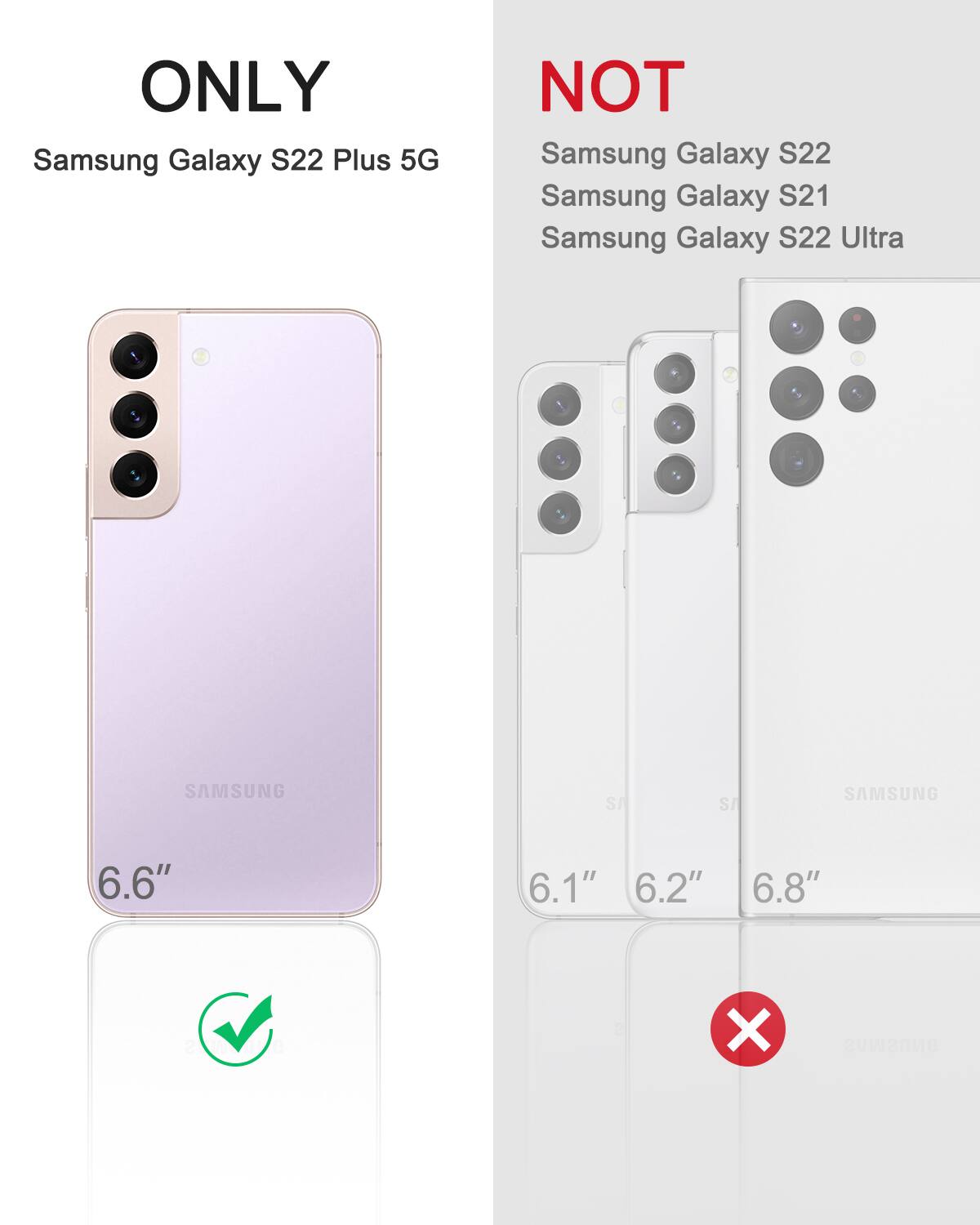 ONLY Samsung Galaxy S22 Plus 5G  
NOT Samsung Galaxy S22  
NOT Samsung Galaxy S21  
NOT Samsung Galaxy S22 Ultra  

6.6"  
6.1"  
6.2"  
6.8"