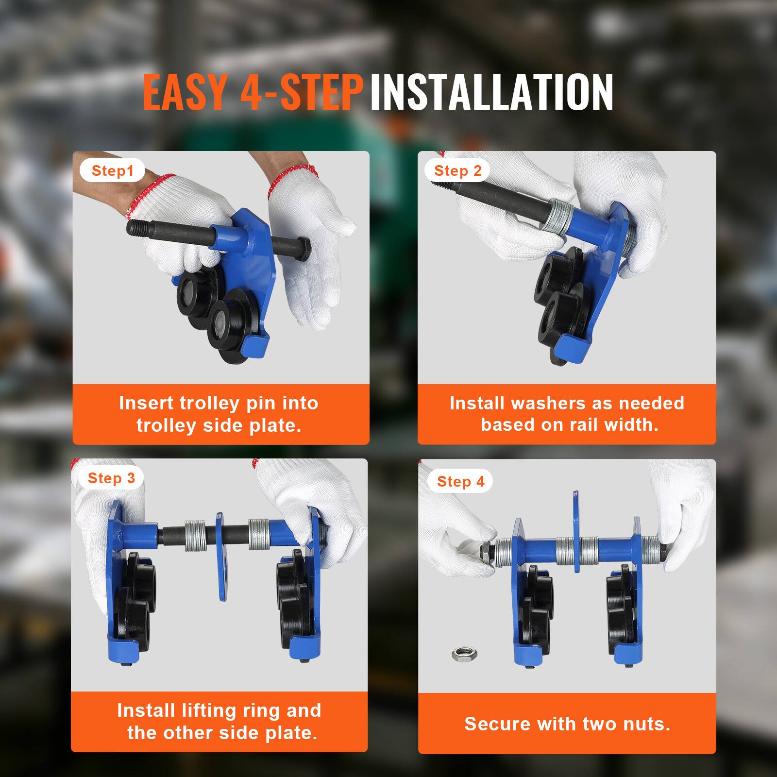 EASY 4-STEP INSTALLATION

Step 1: Insert trolley pin into trolley side plate.

Step 2: Install washers as needed based on rail width.

Step 3: Install lifting ring and the other side plate.

Step 4: Secure with two nuts.
