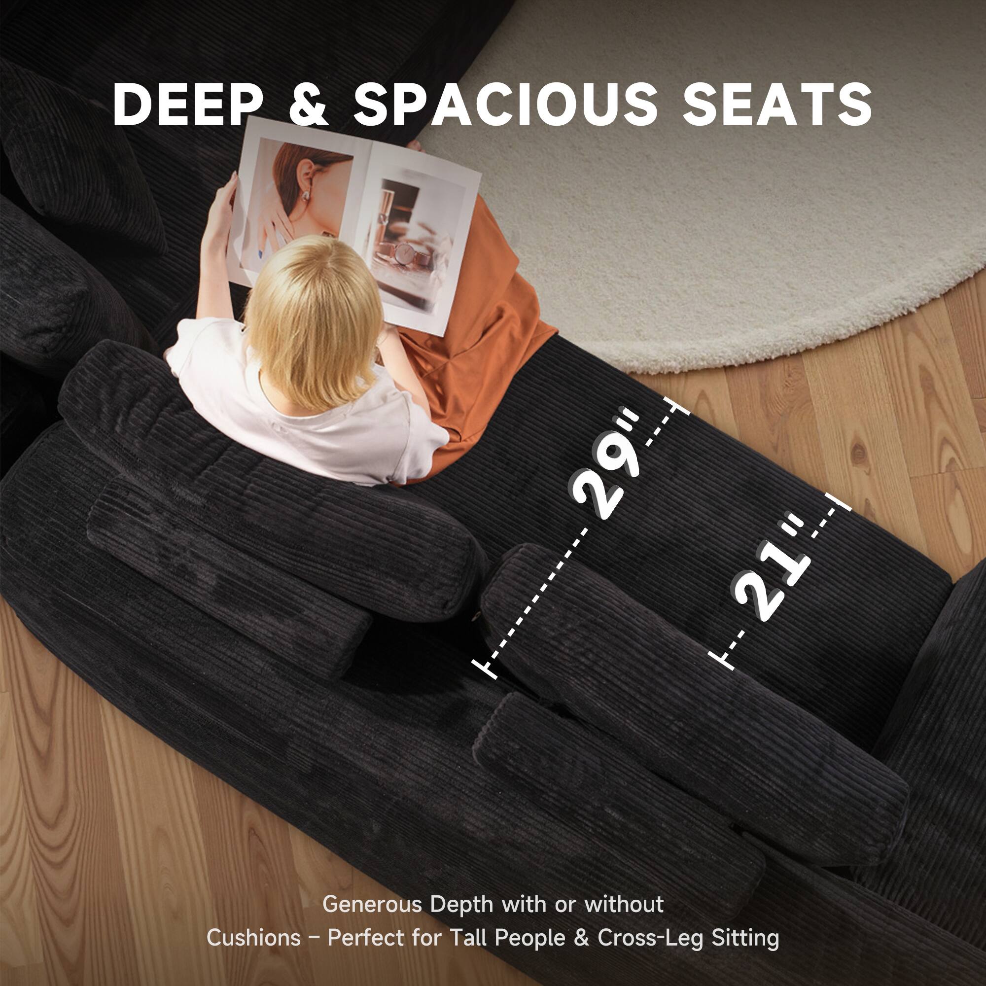 DEEP & SPACIOUS SEATS

29" 21"

Generous Depth with or without Cushions - Perfect for Tall People & Cross-Leg Sitting
