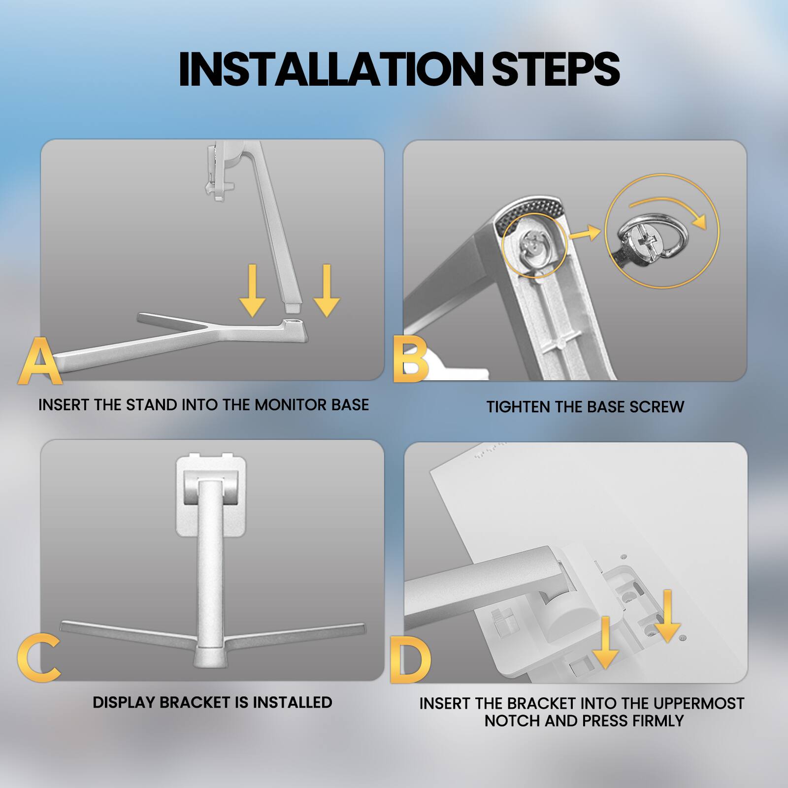 INSTALLATION STEPS

A. INSERT THE STAND INTO THE MONITOR BASE

B. TIGHTEN THE BASE SCREW

C. DISPLAY BRACKET IS INSTALLED

D. INSERT THE BRACKET INTO THE UPPERMOST NOTCH AND PRESS FIRMLY