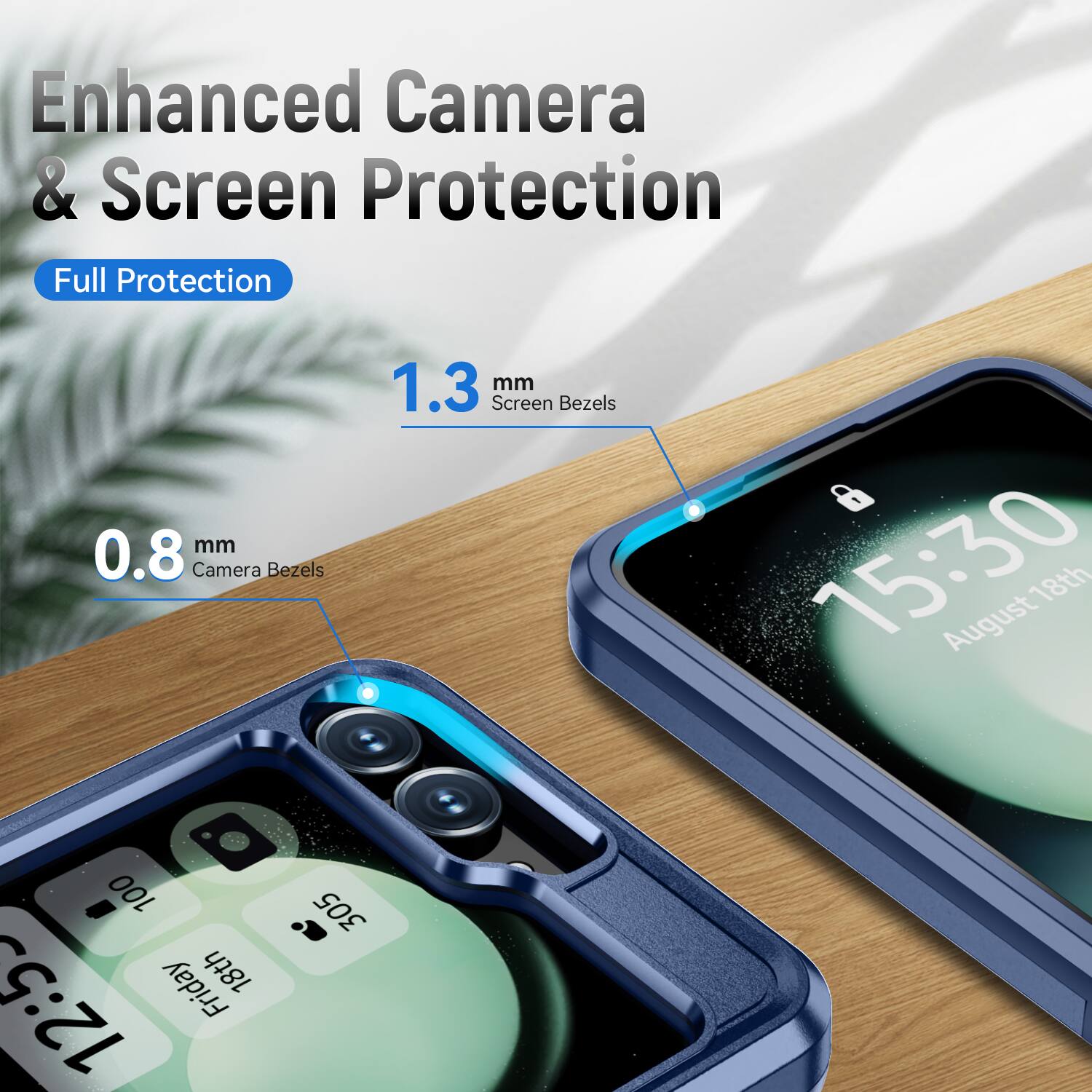 Enhanced Camera & Screen Protection  
Full Protection  
0.8 mm Camera Bezels  
1.3 mm Screen Bezels  
15:30  
August 18th  
Friday