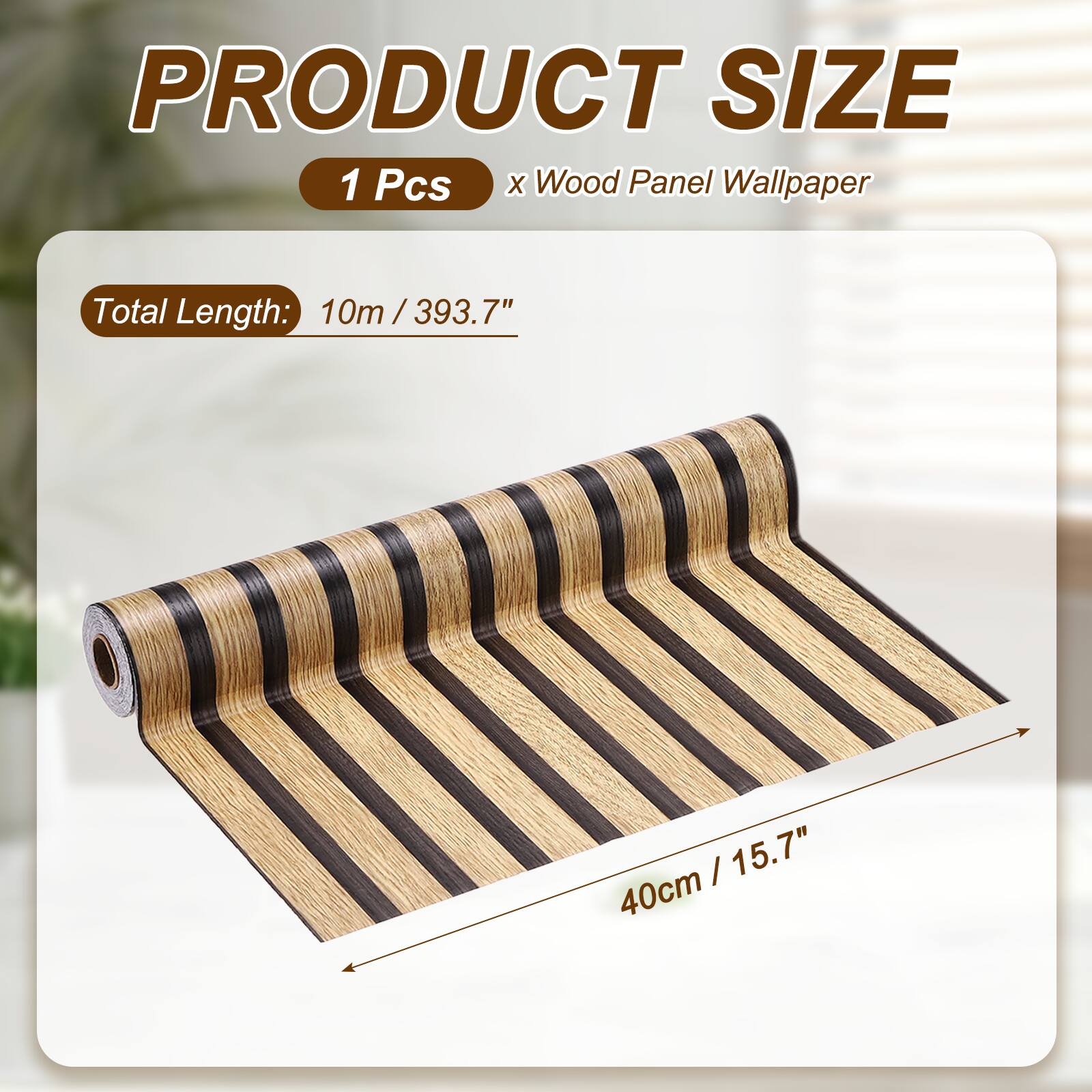 PRODUCT SIZE  
1 Pcs x Wood Panel Wallpaper  
Total Length: 10m / 393.7"  
40cm / 15.7"