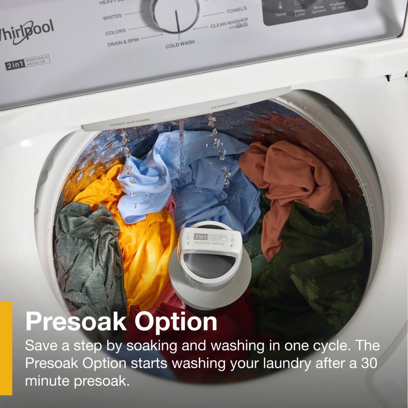 Whirlpool 2in1 REMOVABLE AGITATOR TOWELS HEAVY WHITES COLORS & SPIN WASH DRAIN COLD PreSoak Rinee DE - Water Options Temp Lever BETERGEN FASRIE SOPTENES 2 2in1 AGITATOR SQUEEZE HANDLE Presoak Option Save a step by soaking and washing in one cycle. The Presoak Option starts washing your laundry after a 30 minute presoak.