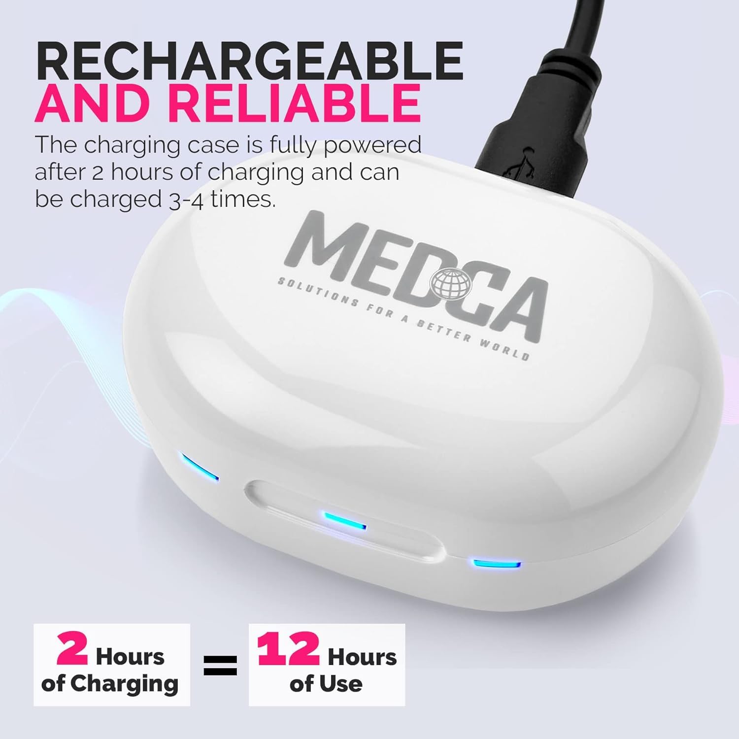 RECHARGEABLE AND RELIABLE  
The charging case is fully powered after 2 hours of charging and can be charged 3-4 times.  

MEDCA  
SOLUTIONS FOR A BETTER WORLD  

2 Hours of Charging = 12 Hours of Use