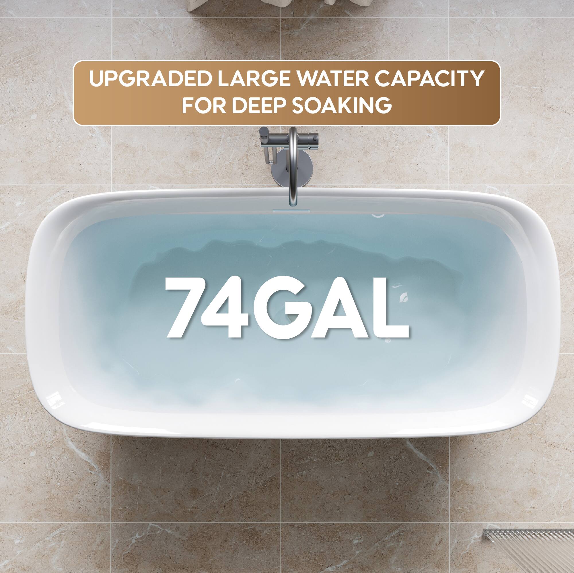 UPGRADED LARGE WATER CAPACITY FOR DEEP SOAKING  
74 GAL
