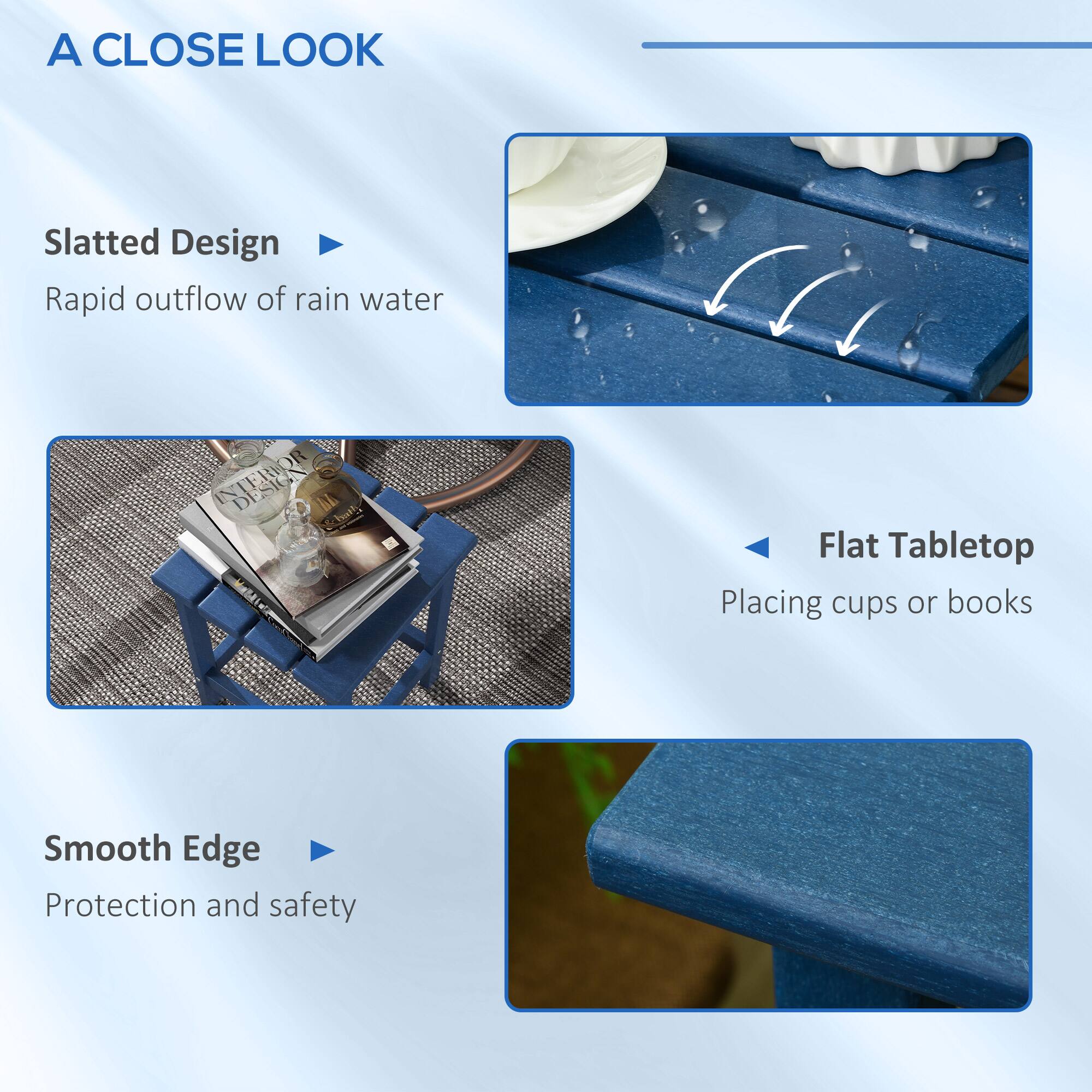 A CLOSE LOOK

Slatted Design
Rapid outflow of rain water

Flat Tabletop
Placing cups or books

Smooth Edge
Protection and safety