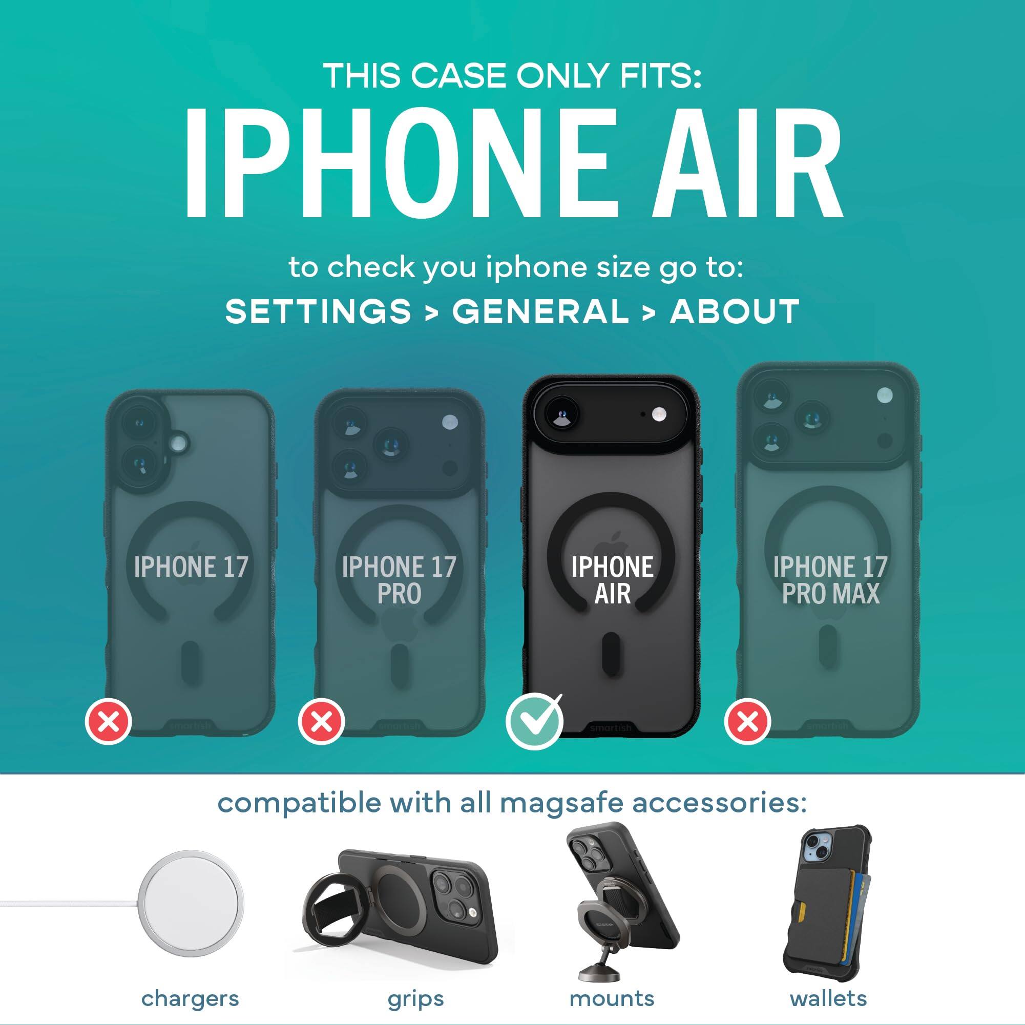 THIS CASE ONLY FITS: IPHONE AIR  
to check your iPhone size go to: SETTINGS > GENERAL > ABOUT

IPHONE 17  
IPHONE 17 PRO  
IPHONE AIR  
IPHONE 17 PRO MAX  

compatible with all MagSafe accessories:  
chargers  
grips  
mounts  
wallets