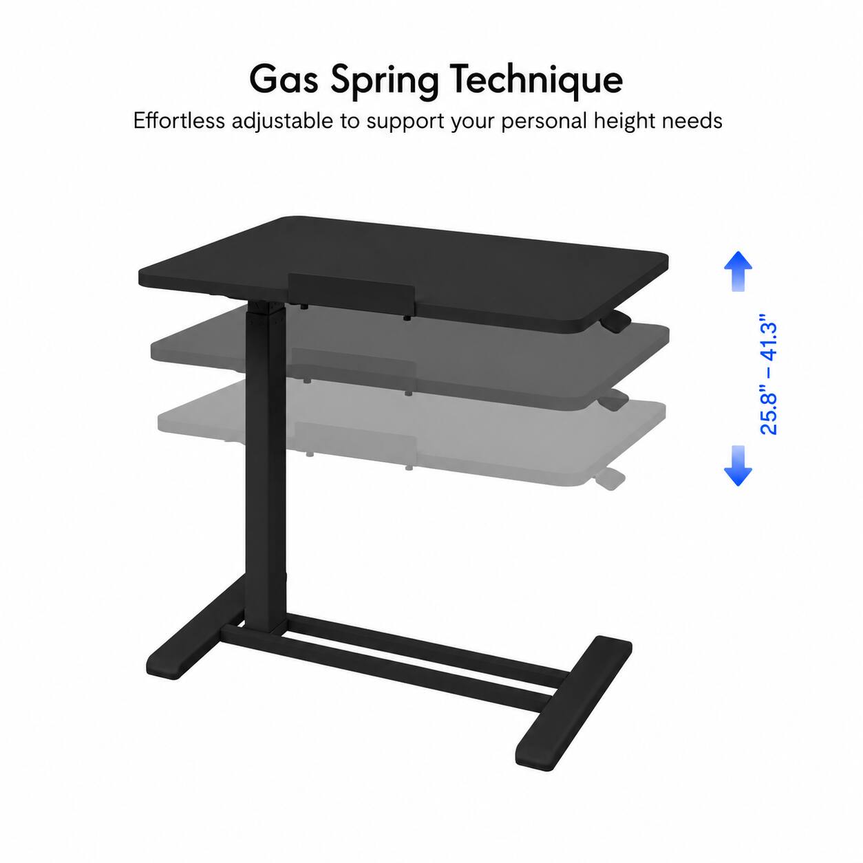 Gas Spring Technique  
Effortless adjustable to support your personal height needs  
25.8" - 41.3"
