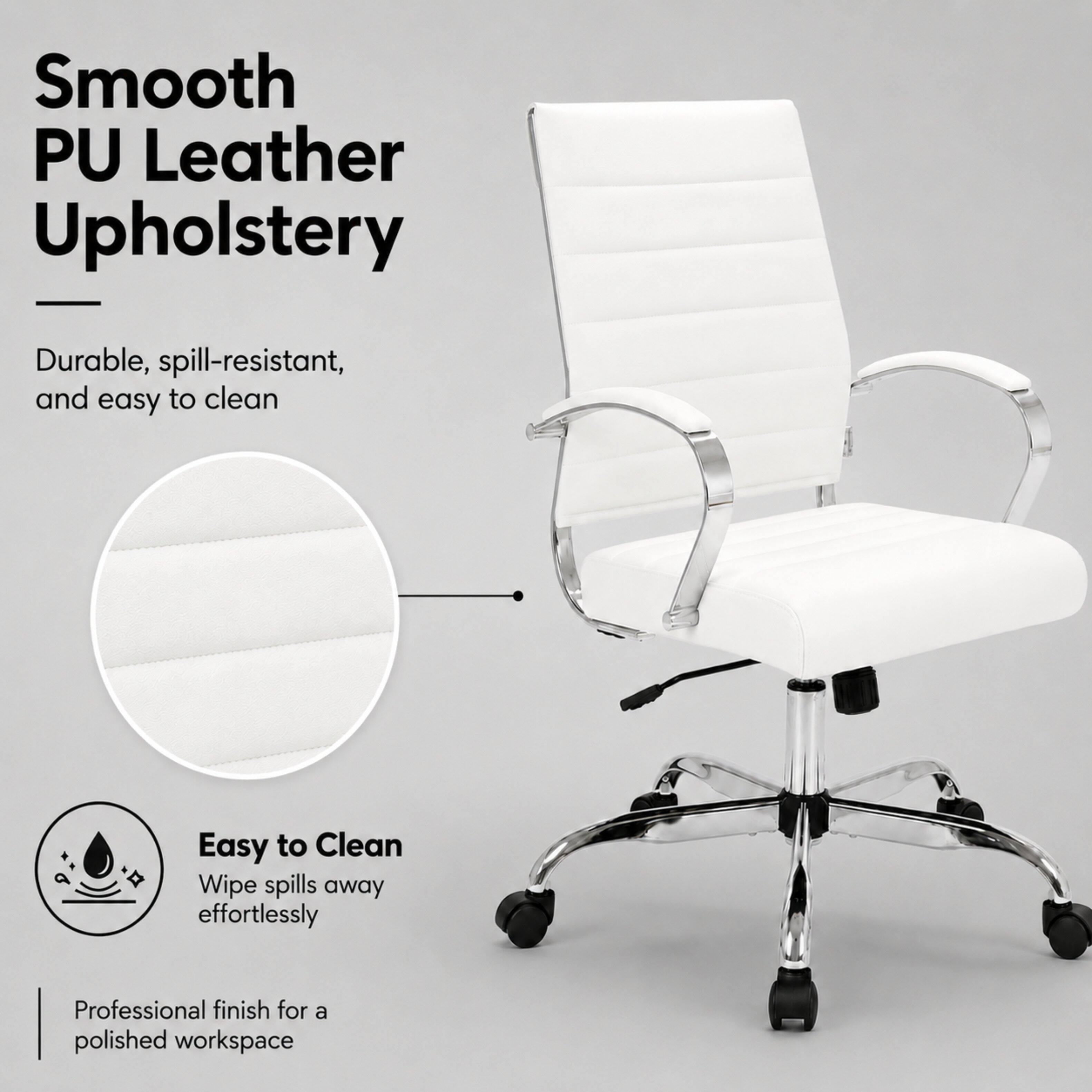 Smooth PU Leather Upholstery  
Durable, spill-resistant, and easy to clean  
Easy to Clean  
Wipe spills away effortlessly  
Professional finish for a polished workspace