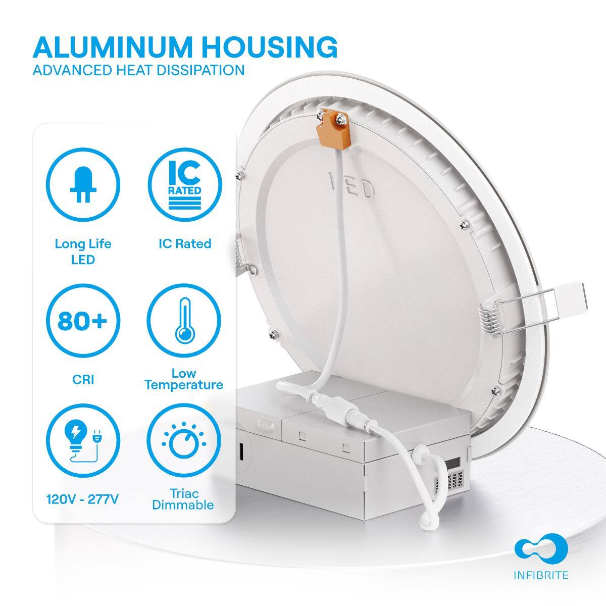 ALUMINUM HOUSING  
ADVANCED HEAT DISSIPATION

- Long Life LED
- IC Rated
- 80+ CRI
- Low Temperature
- 120V - 277V
- Triac Dimmable

INFIBRITE