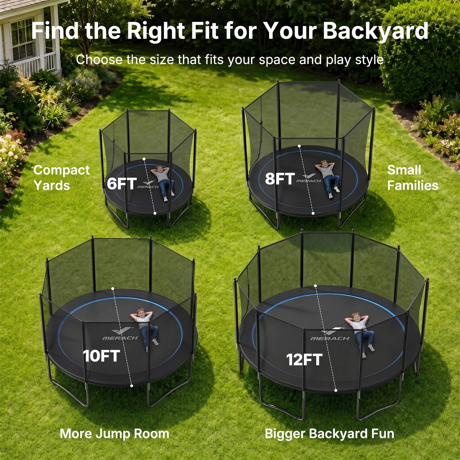 Find the Right Fit for Your Backyard  
Choose the size that fits your space and play style

Compact Yards  
6FT MERACH

Small Families  
8FT MERACH

More Jump Room  
10FT MERACH

Bigger Backyard Fun  
12FT MERACH