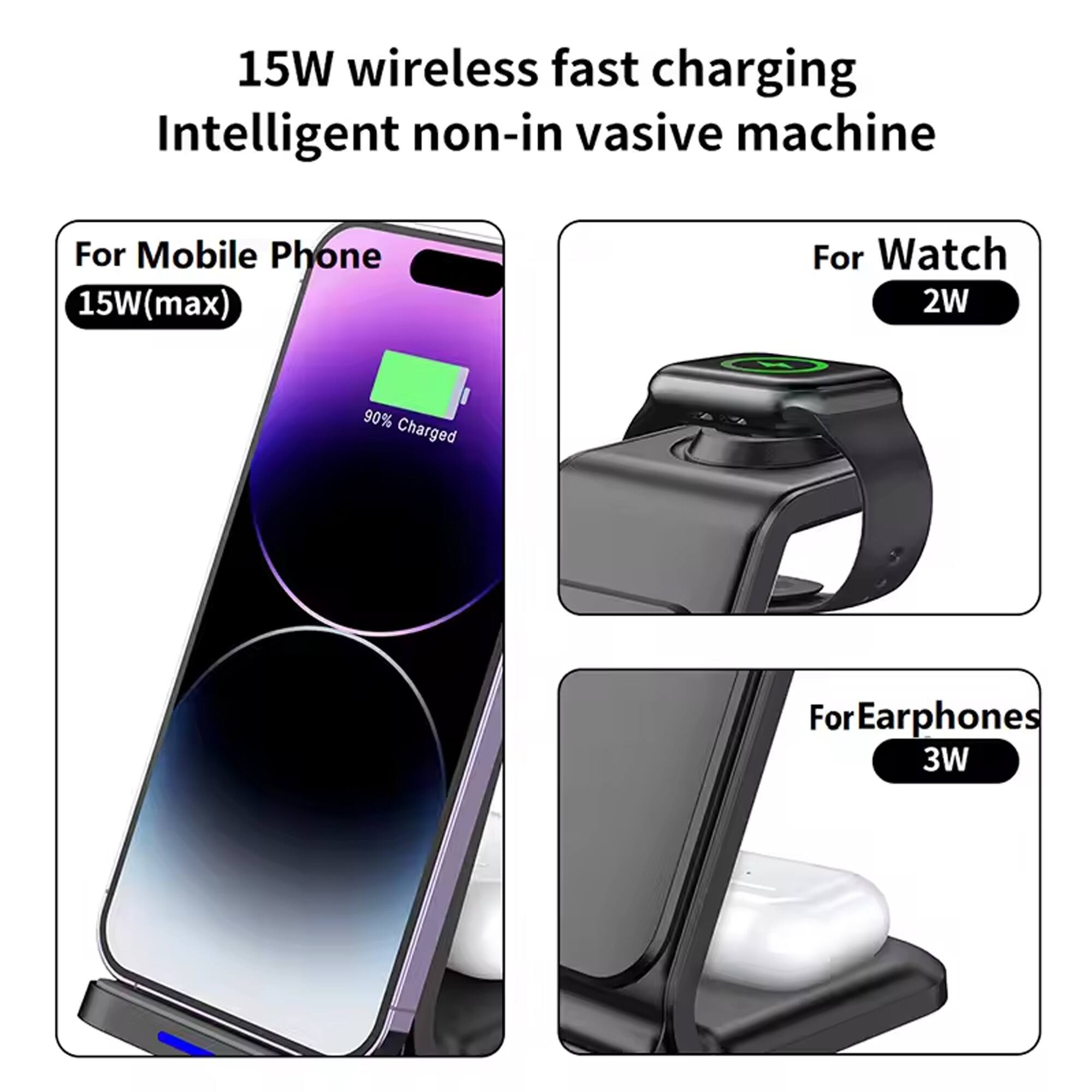 15W wireless fast charging  
Intelligent non-invasive machine  

For Mobile Phone  
15W(max)  

For Watch  
2W  

For Earphones  
3W