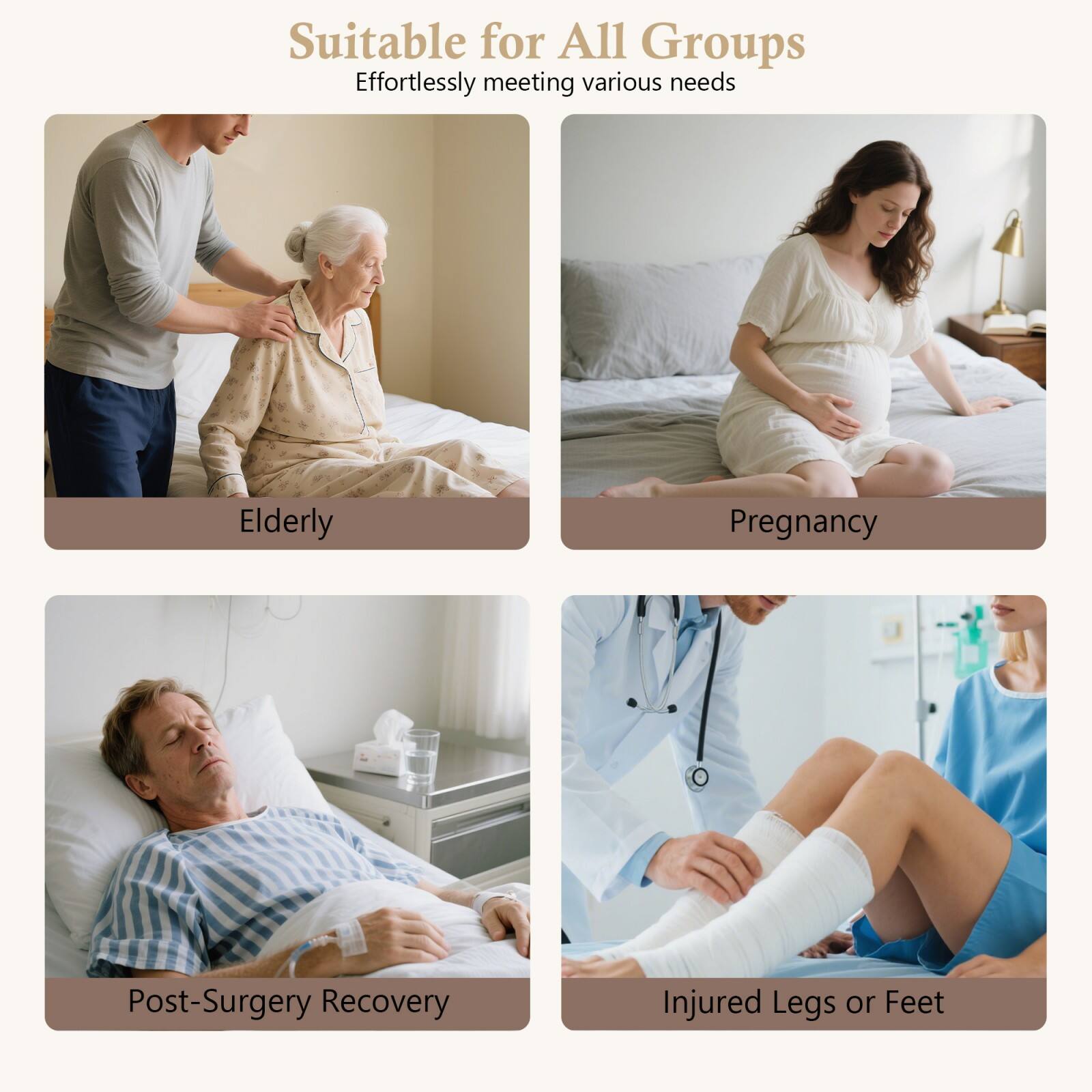 Suitable for All Groups  
Effortlessly meeting various needs  

Elderly  
Pregnancy  
Post-Surgery Recovery  
Injured Legs or Feet