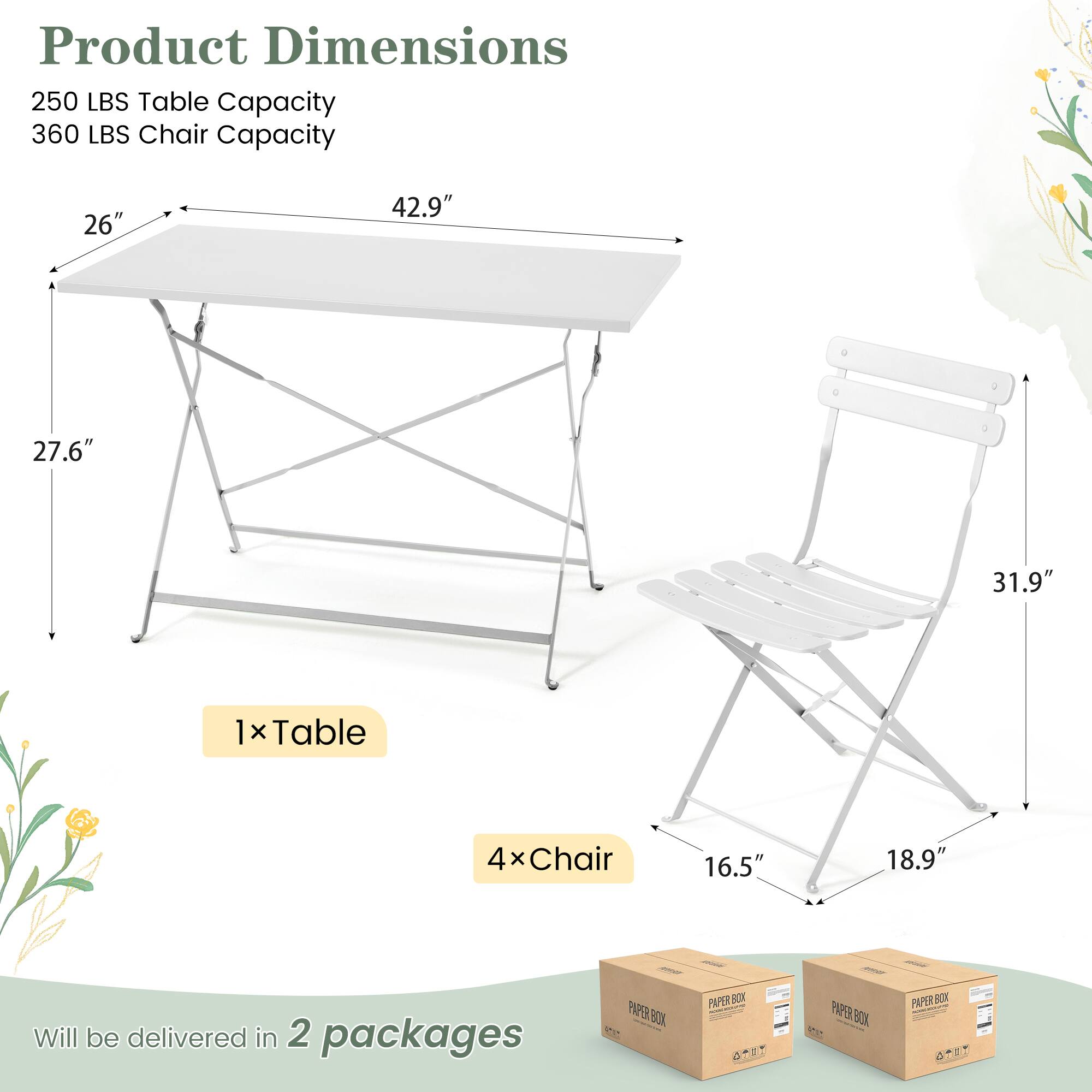 Product Dimensions  
250 LBS Table Capacity  
360 LBS Chair Capacity  

1x Table  
4x Chair  

Will be delivered in 2 packages  

Table Dimensions:  
26" x 42.9" x 27.6"  

Chair Dimensions:  
16.5" x 18.9" x 31.9"  

PAPER BOX  
PAPER BOX