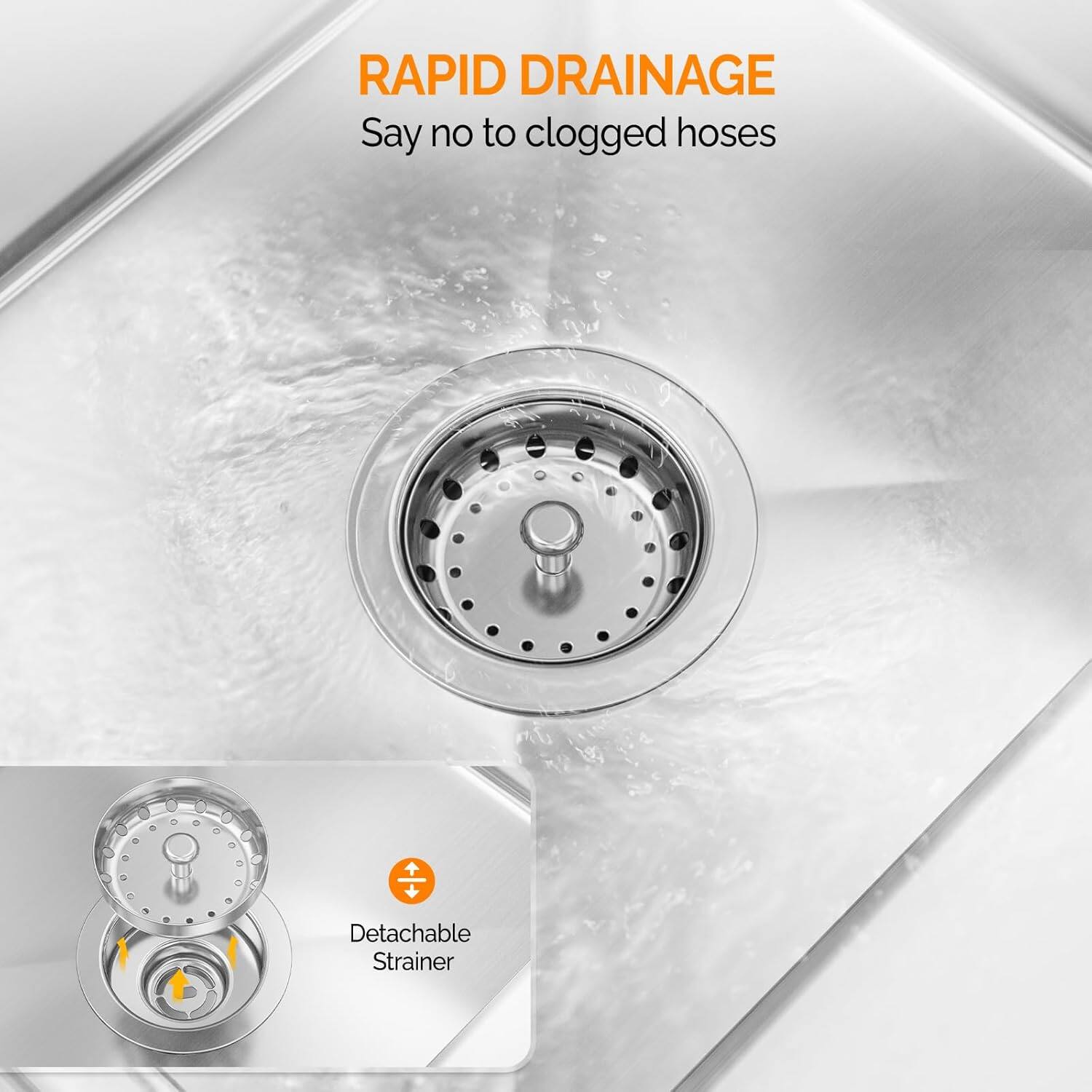 RAPID DRAINAGE  
Say no to clogged hoses  

Detachable Strainer