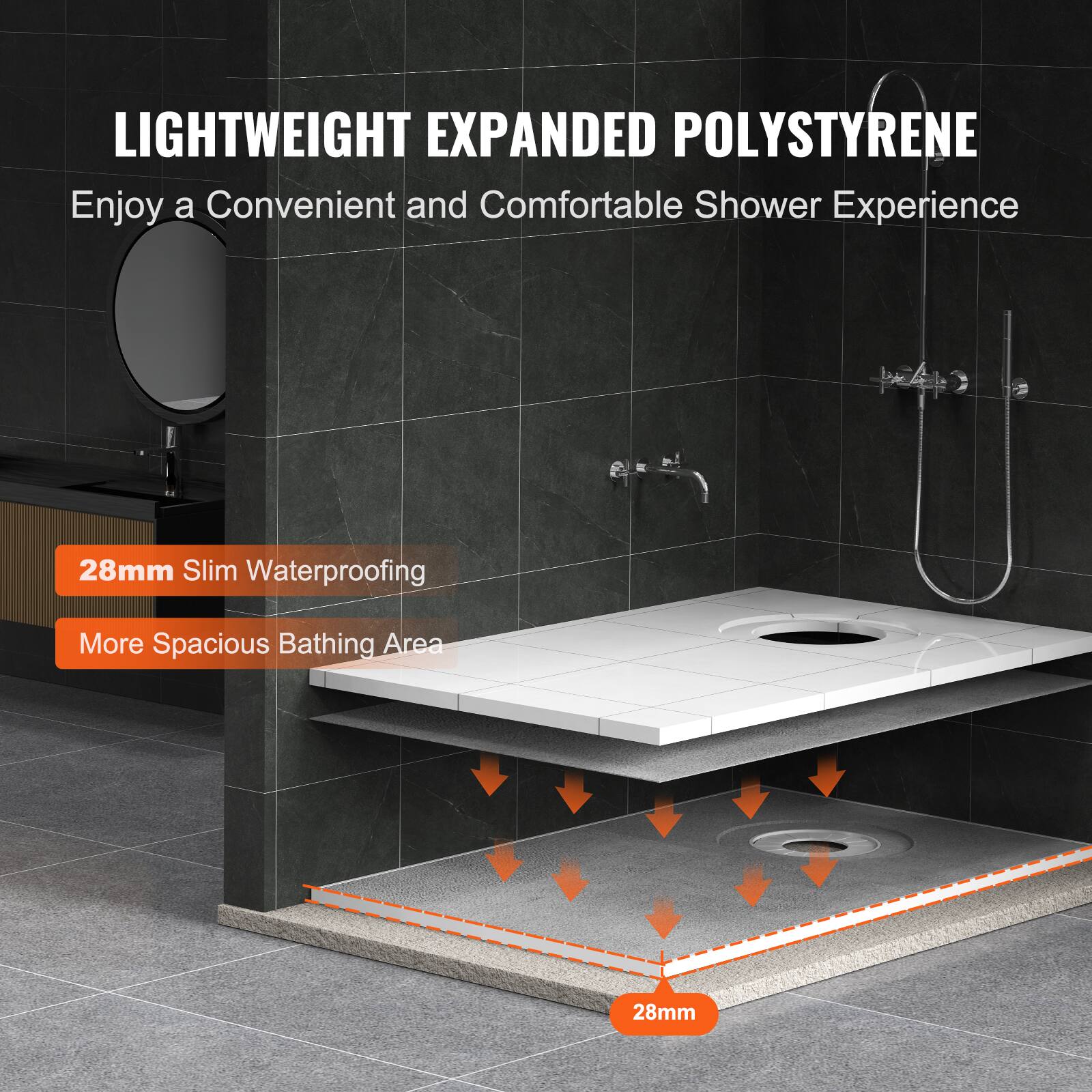 LIGHTWEIGHT EXPANDED POLYSTYRENE  
Enjoy a Convenient and Comfortable Shower Experience  

28mm Slim Waterproofing  
More Spacious Bathing Area  

28mm