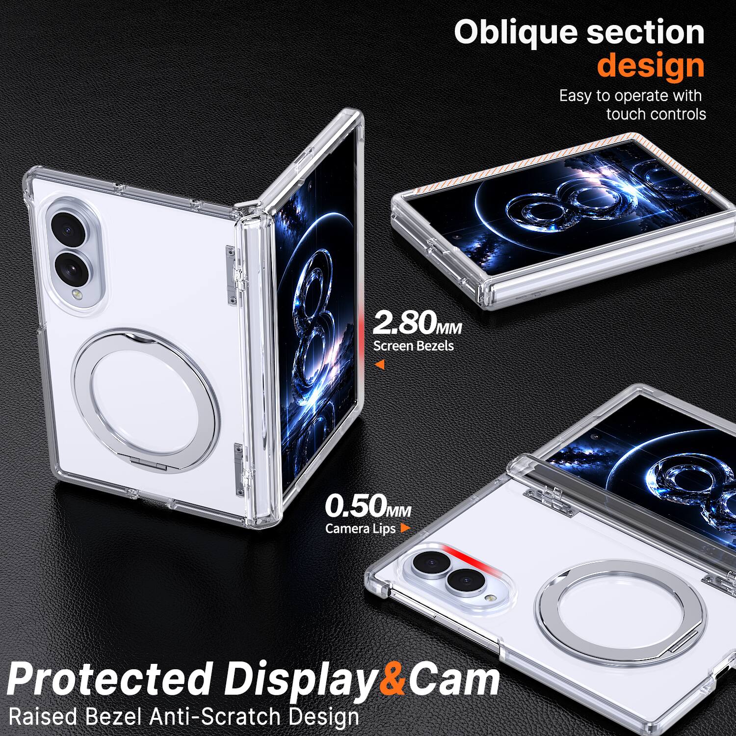 Oblique section design  
Easy to operate with touch controls  

2.80MM Screen Bezels  
0.50MM Camera Lips  

Protected Display & Cam  
Raised Bezel Anti-Scratch Design