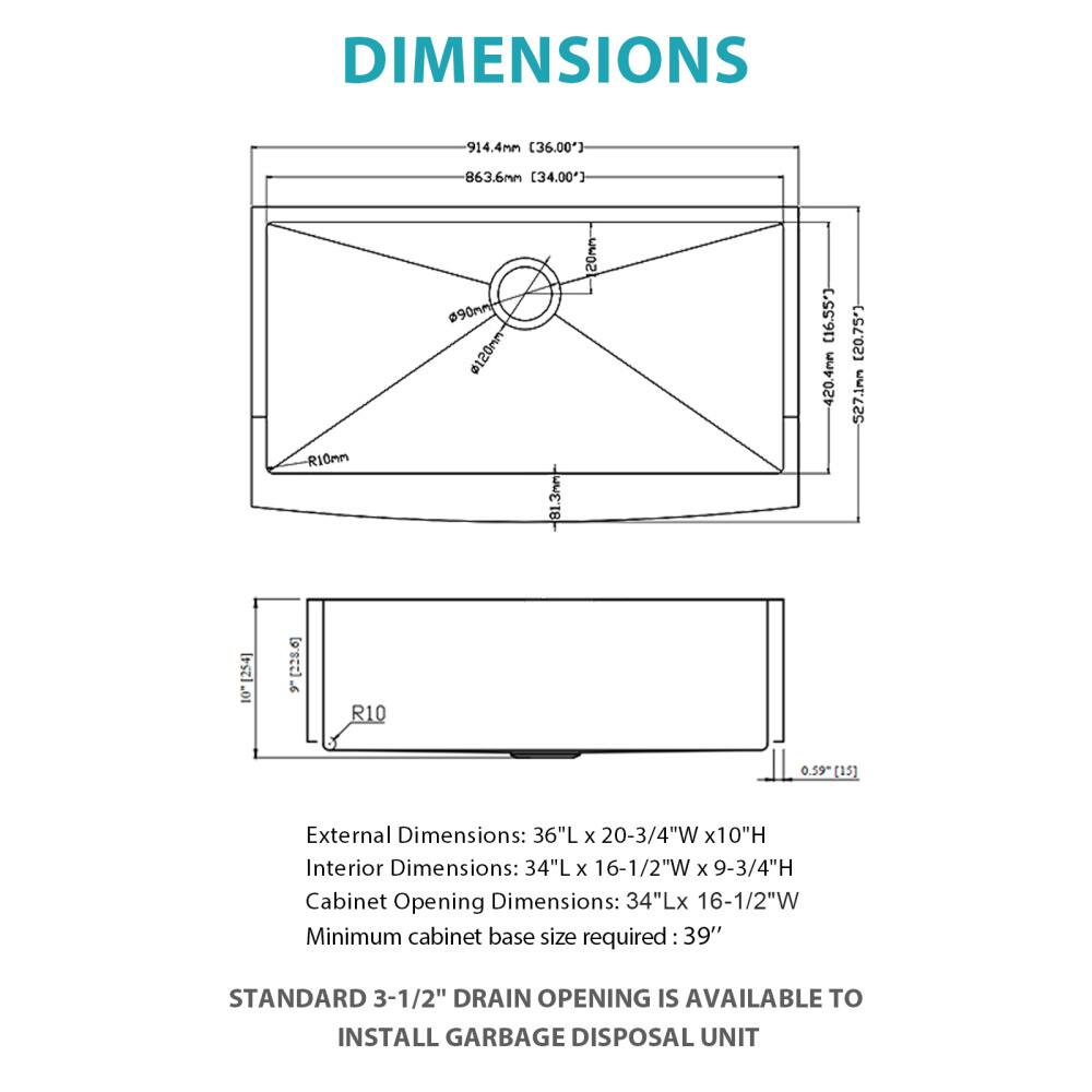 DIMENSIONS

914.4mm (36.00")  
863.6mm (34.00")  
R10mm  
90mm  
#120mm  
TCCOU (16.55")  
420.4mm (20.75")  
527.1mm (20.75")  
10 [2286]  
9 R10  
0.59 [15]

External Dimensions: 36"L x 20-3/4"W x 10"H  
Interior Dimensions: 34"L x 16-1/2"W x 9-3/4"H  
Cabinet Opening Dimensions: 34"L x 16-1/2"W  
Minimum cabinet base size required: 39"

STANDARD 3-1/2" DRAIN OPENING IS AVAILABLE TO INSTALL GARBAGE DISPOSAL UNIT